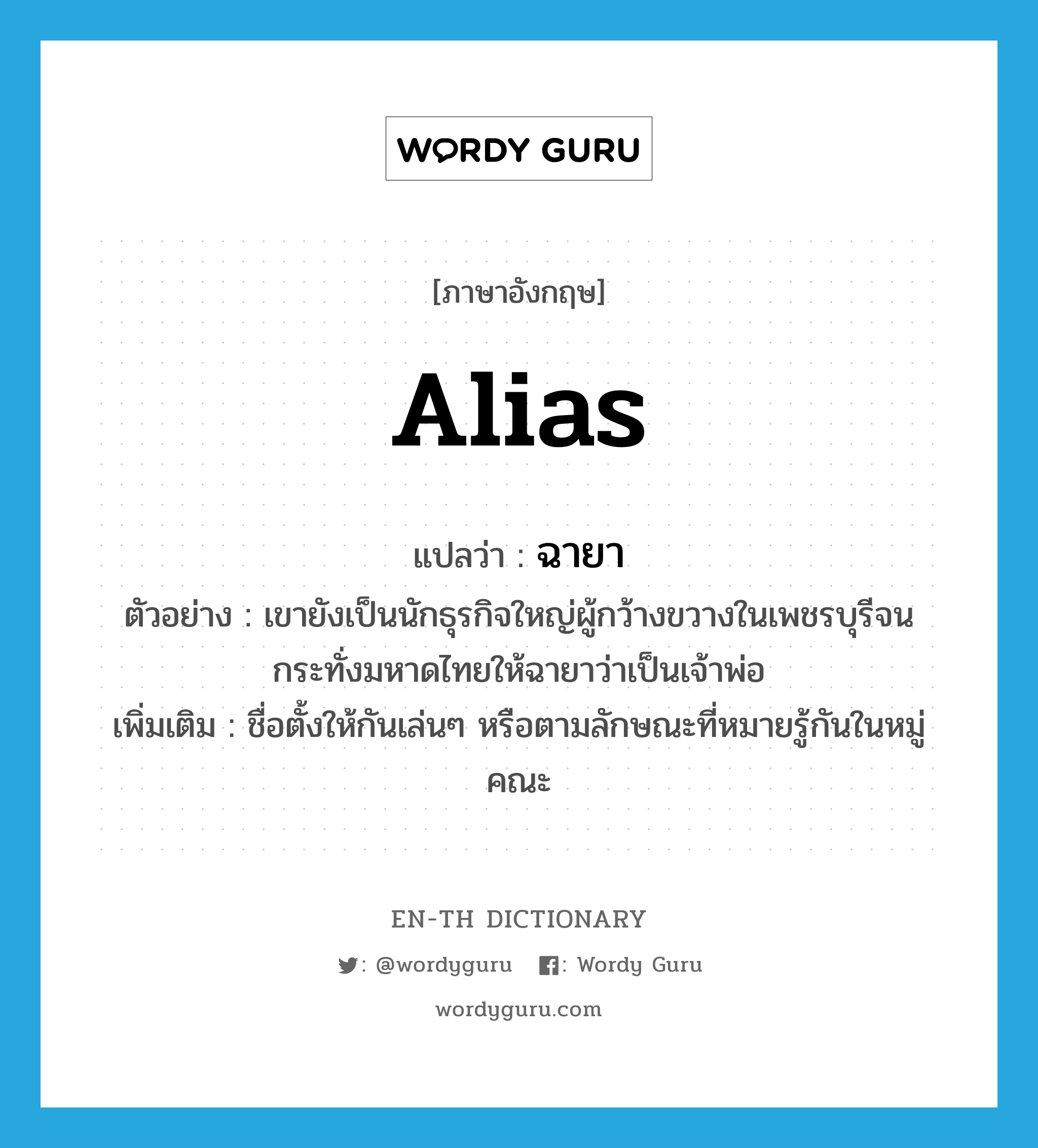 alias แปลว่า?, คำศัพท์ภาษาอังกฤษ alias แปลว่า ฉายา ประเภท N ตัวอย่าง เขายังเป็นนักธุรกิจใหญ่ผู้กว้างขวางในเพชรบุรีจนกระทั่งมหาดไทยให้ฉายาว่าเป็นเจ้าพ่อ เพิ่มเติม ชื่อตั้งให้กันเล่นๆ หรือตามลักษณะที่หมายรู้กันในหมู่คณะ หมวด N