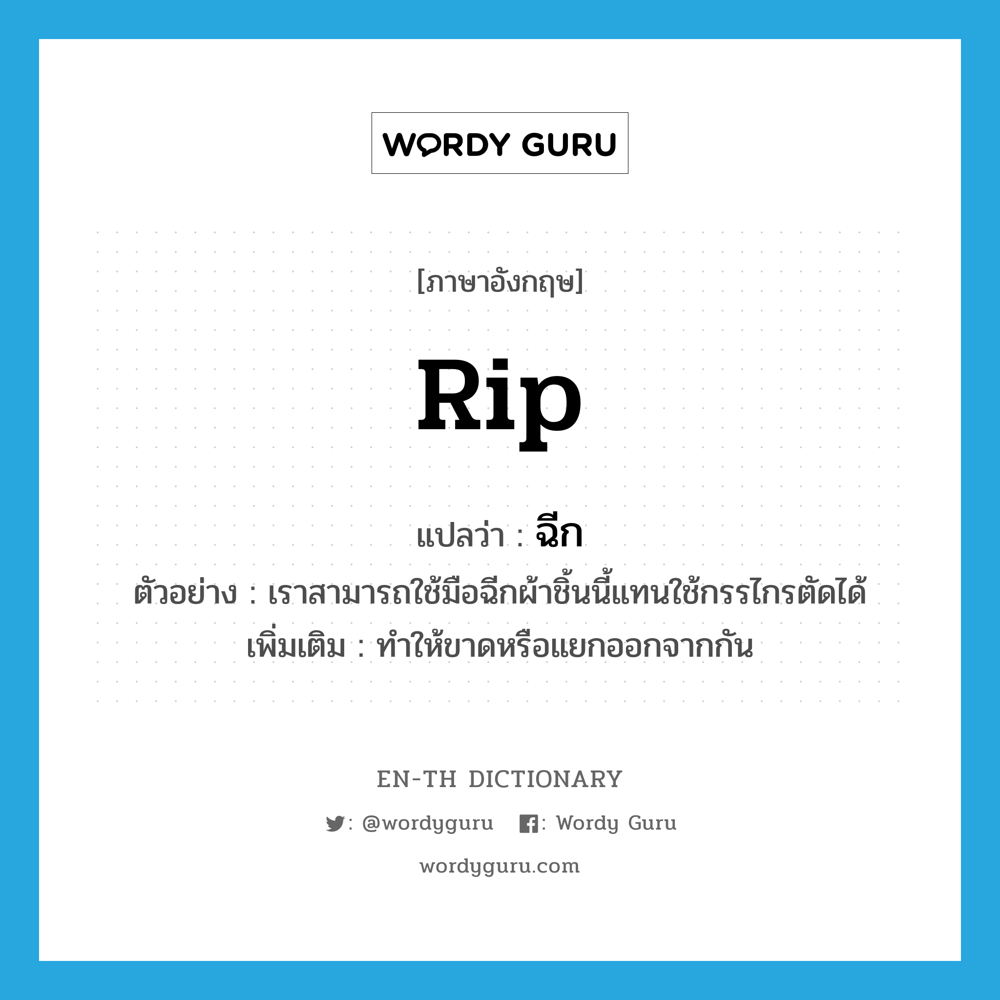 rip แปลว่า?, คำศัพท์ภาษาอังกฤษ rip แปลว่า ฉีก ประเภท V ตัวอย่าง เราสามารถใช้มือฉีกผ้าชิ้นนี้แทนใช้กรรไกรตัดได้ เพิ่มเติม ทำให้ขาดหรือแยกออกจากกัน หมวด V