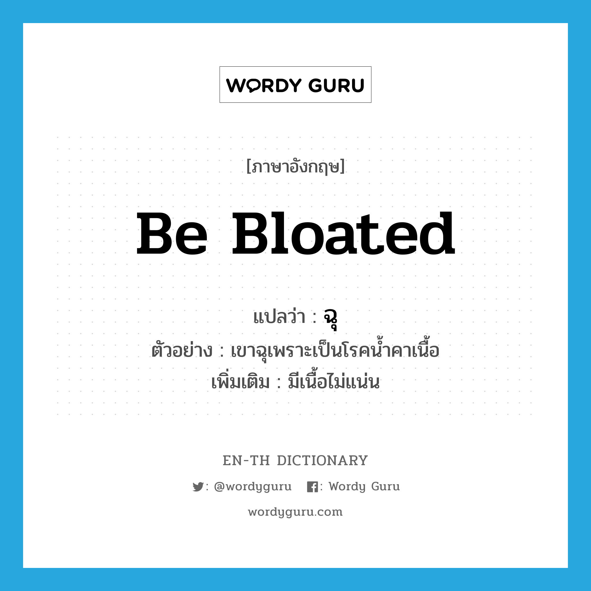 be bloated แปลว่า?, คำศัพท์ภาษาอังกฤษ be bloated แปลว่า ฉุ ประเภท V ตัวอย่าง เขาฉุเพราะเป็นโรคน้ำคาเนื้อ เพิ่มเติม มีเนื้อไม่แน่น หมวด V