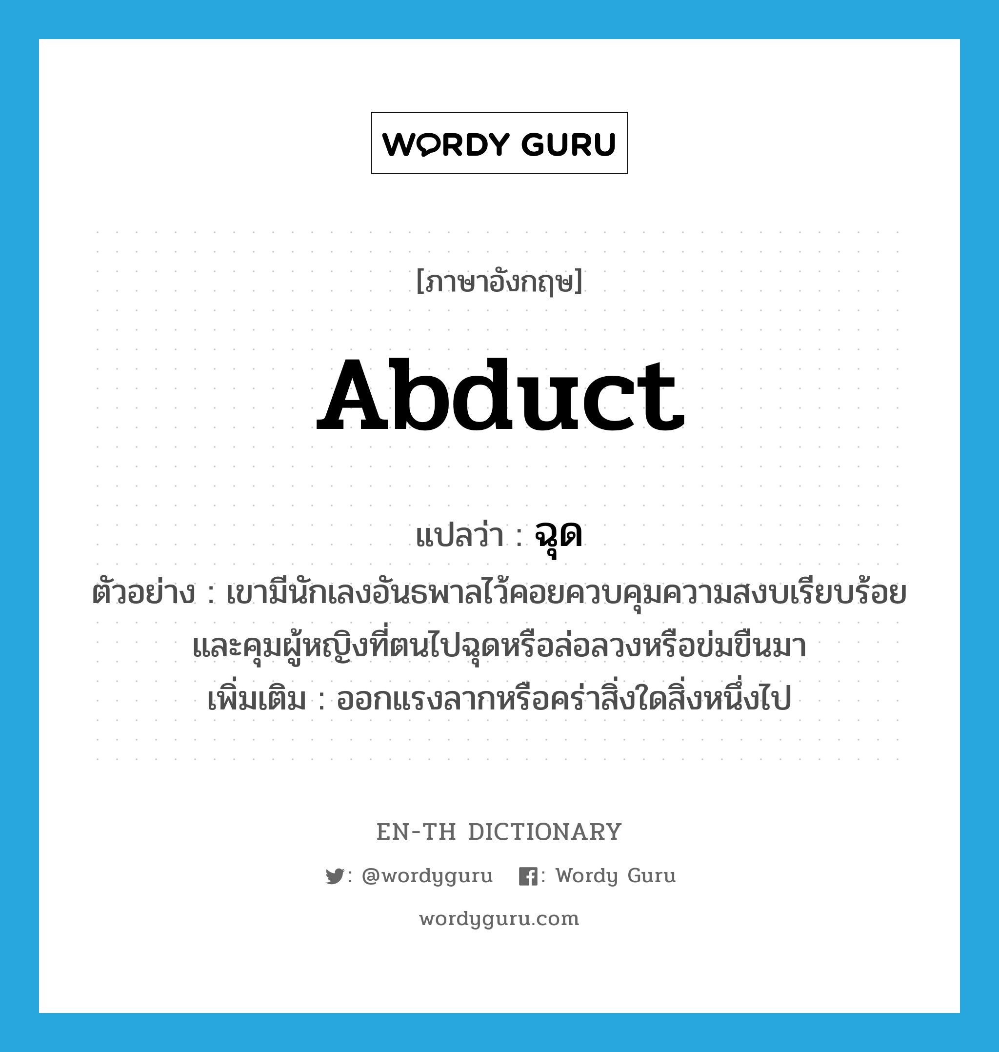 abduct แปลว่า?, คำศัพท์ภาษาอังกฤษ abduct แปลว่า ฉุด ประเภท V ตัวอย่าง เขามีนักเลงอันธพาลไว้คอยควบคุมความสงบเรียบร้อย และคุมผู้หญิงที่ตนไปฉุดหรือล่อลวงหรือข่มขืนมา เพิ่มเติม ออกแรงลากหรือคร่าสิ่งใดสิ่งหนึ่งไป หมวด V