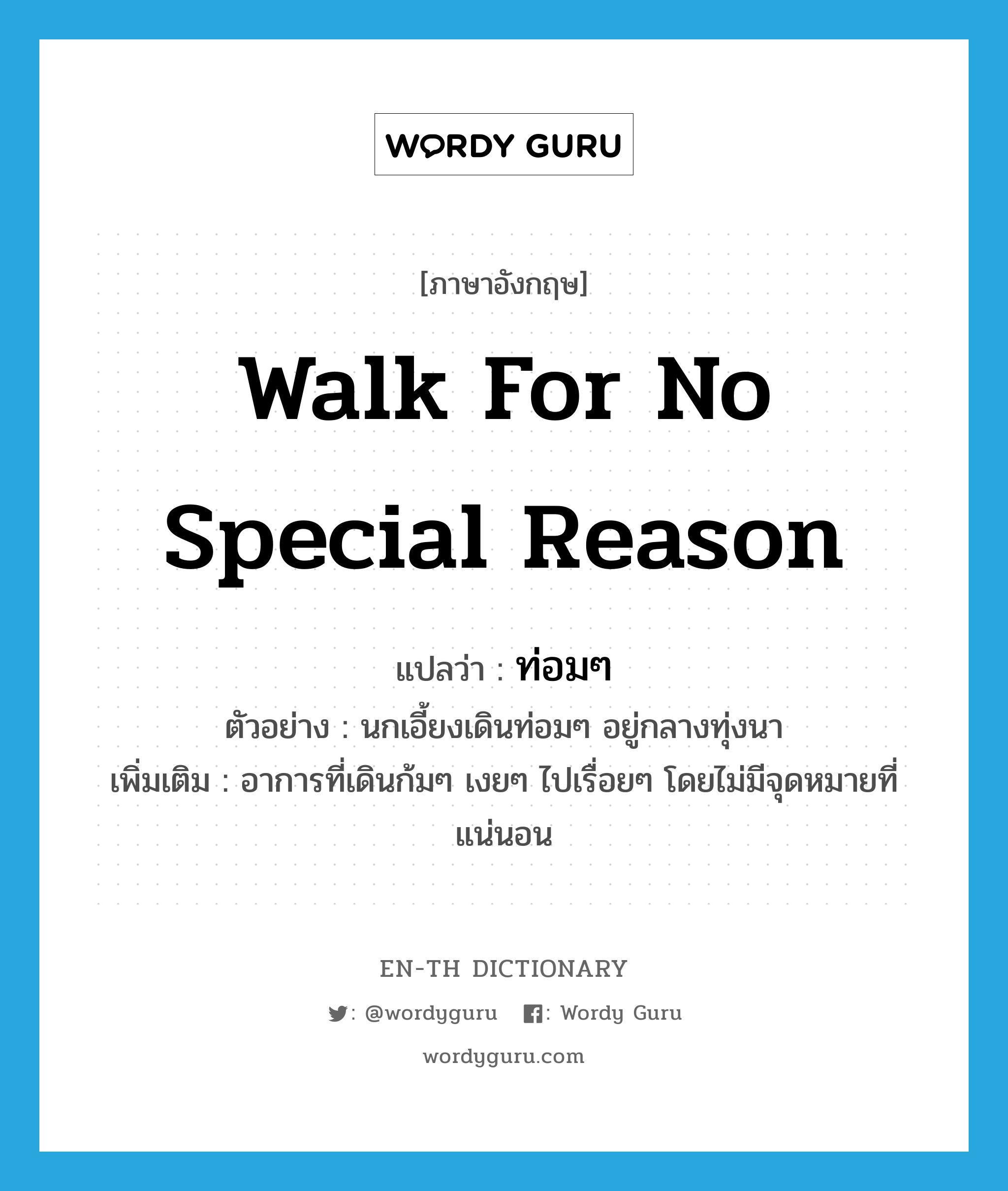 walk for no special reason แปลว่า?, คำศัพท์ภาษาอังกฤษ walk for no special reason แปลว่า ท่อมๆ ประเภท ADV ตัวอย่าง นกเอี้ยงเดินท่อมๆ อยู่กลางทุ่งนา เพิ่มเติม อาการที่เดินก้มๆ เงยๆ ไปเรื่อยๆ โดยไม่มีจุดหมายที่แน่นอน หมวด ADV