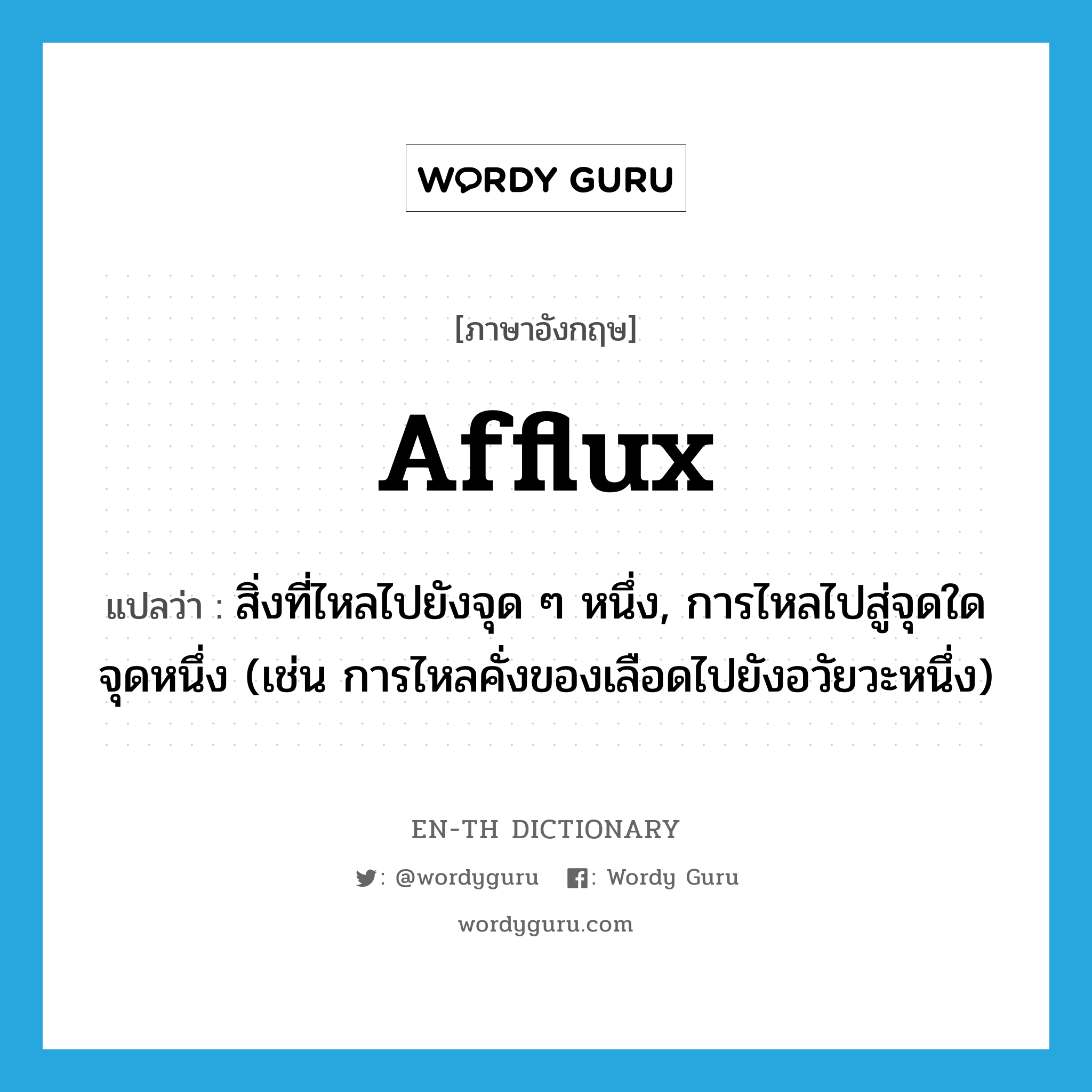 afflux แปลว่า?, คำศัพท์ภาษาอังกฤษ afflux แปลว่า สิ่งที่ไหลไปยังจุด ๆ หนึ่ง, การไหลไปสู่จุดใดจุดหนึ่ง (เช่น การไหลคั่งของเลือดไปยังอวัยวะหนึ่ง) ประเภท N หมวด N