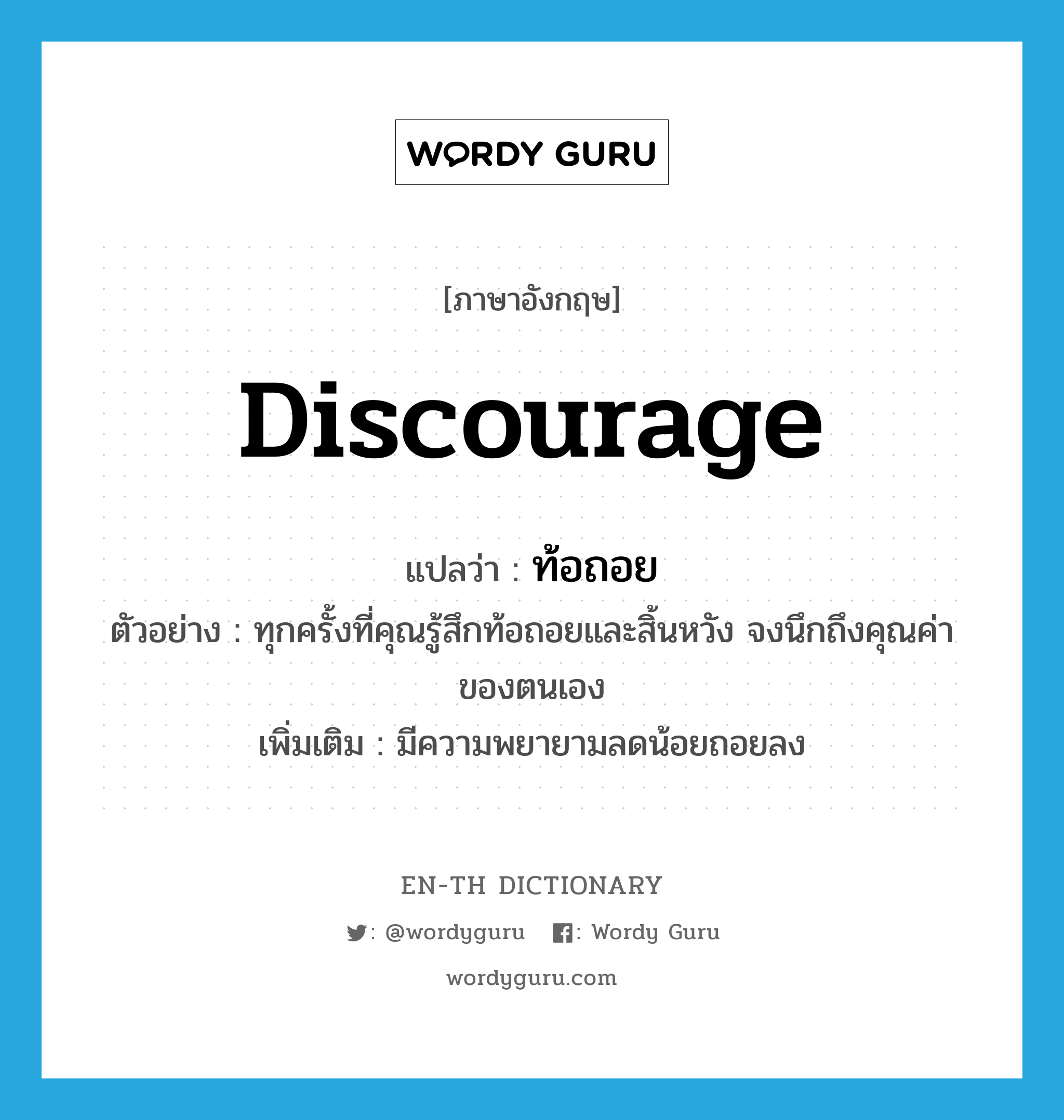 discourage แปลว่า?, คำศัพท์ภาษาอังกฤษ discourage แปลว่า ท้อถอย ประเภท V ตัวอย่าง ทุกครั้งที่คุณรู้สึกท้อถอยและสิ้นหวัง จงนึกถึงคุณค่าของตนเอง เพิ่มเติม มีความพยายามลดน้อยถอยลง หมวด V