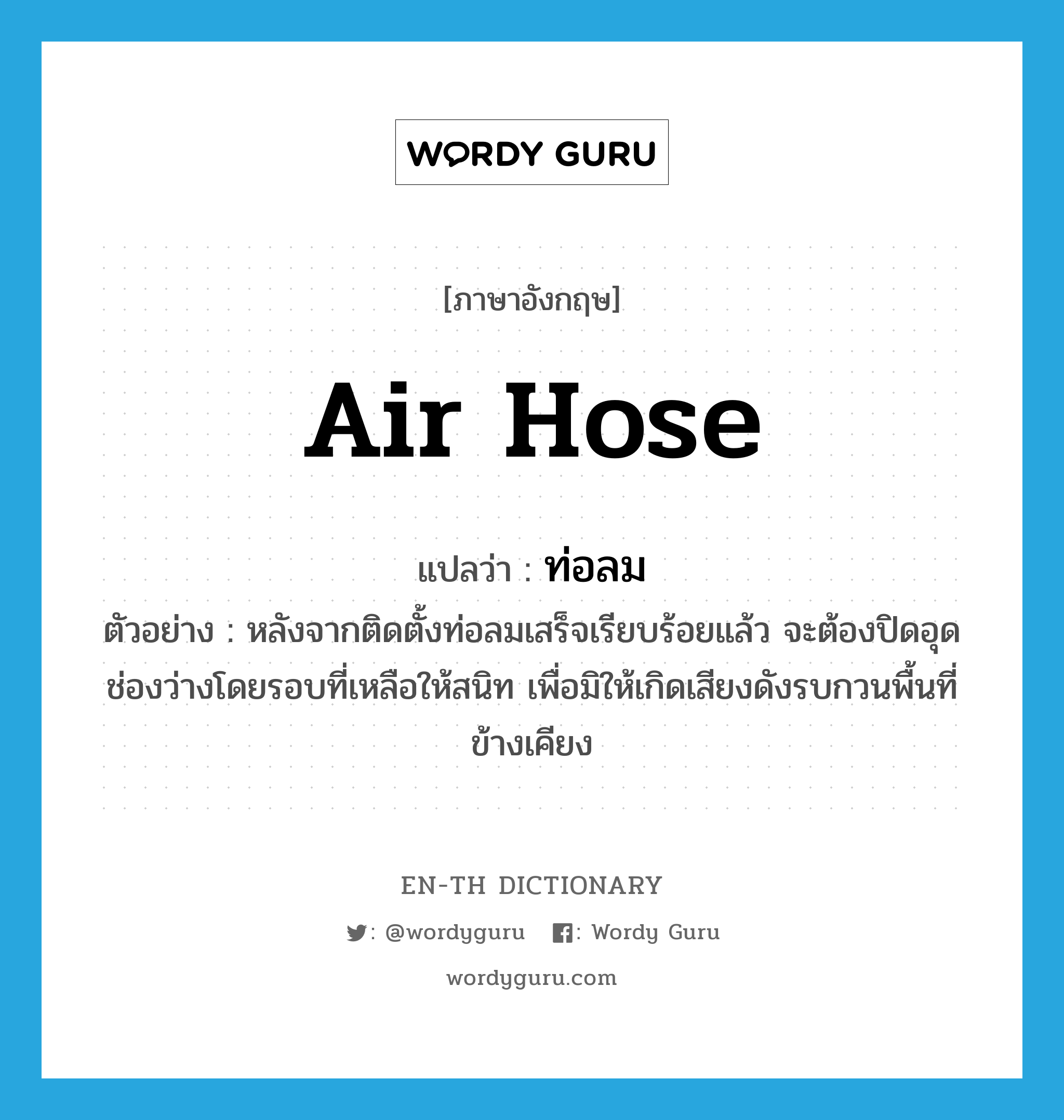 air hose แปลว่า?, คำศัพท์ภาษาอังกฤษ air hose แปลว่า ท่อลม ประเภท N ตัวอย่าง หลังจากติดตั้งท่อลมเสร็จเรียบร้อยแล้ว จะต้องปิดอุดช่องว่างโดยรอบที่เหลือให้สนิท เพื่อมิให้เกิดเสียงดังรบกวนพื้นที่ข้างเคียง หมวด N