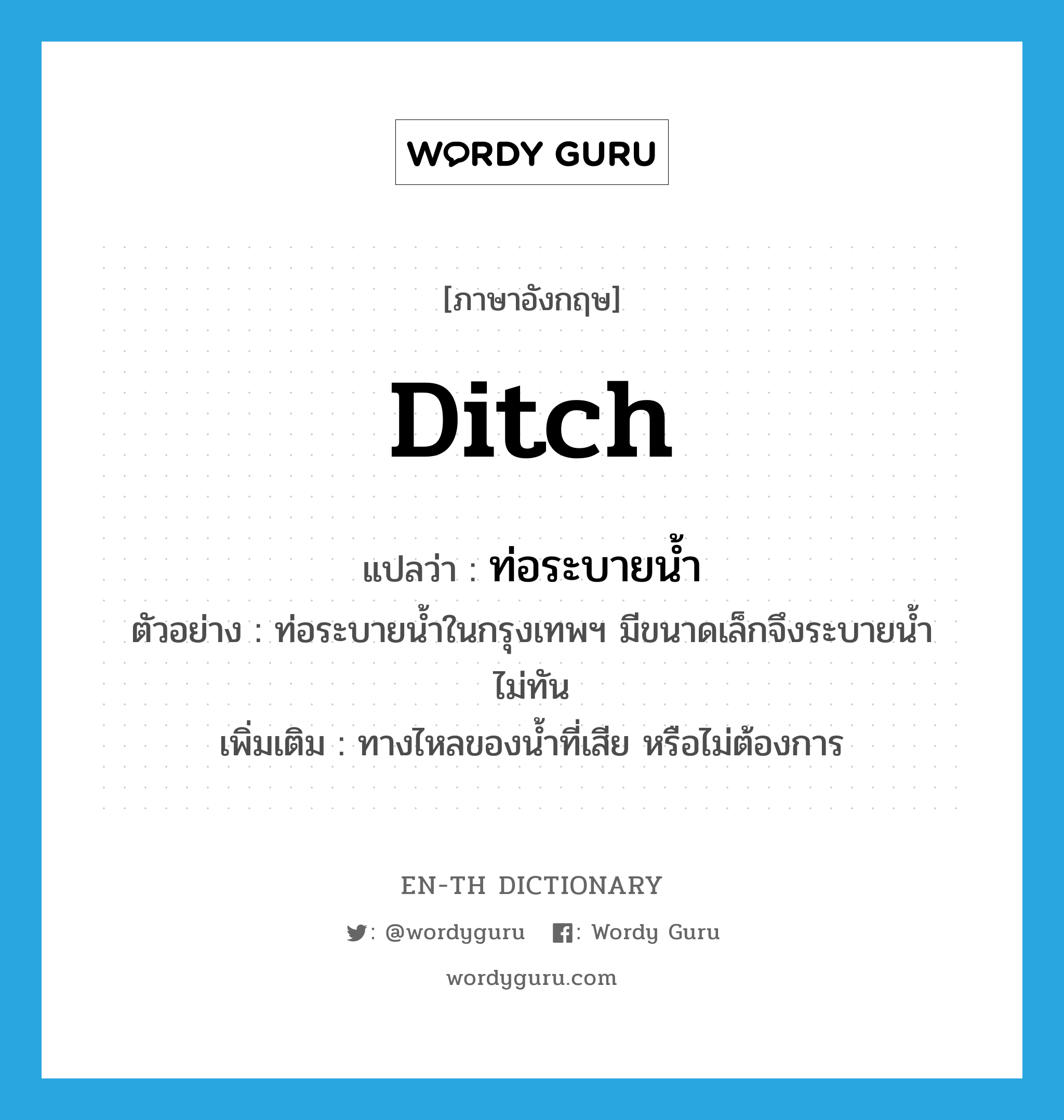 ditch แปลว่า?, คำศัพท์ภาษาอังกฤษ ditch แปลว่า ท่อระบายน้ำ ประเภท N ตัวอย่าง ท่อระบายน้ำในกรุงเทพฯ มีขนาดเล็กจึงระบายน้ำไม่ทัน เพิ่มเติม ทางไหลของน้ำที่เสีย หรือไม่ต้องการ หมวด N