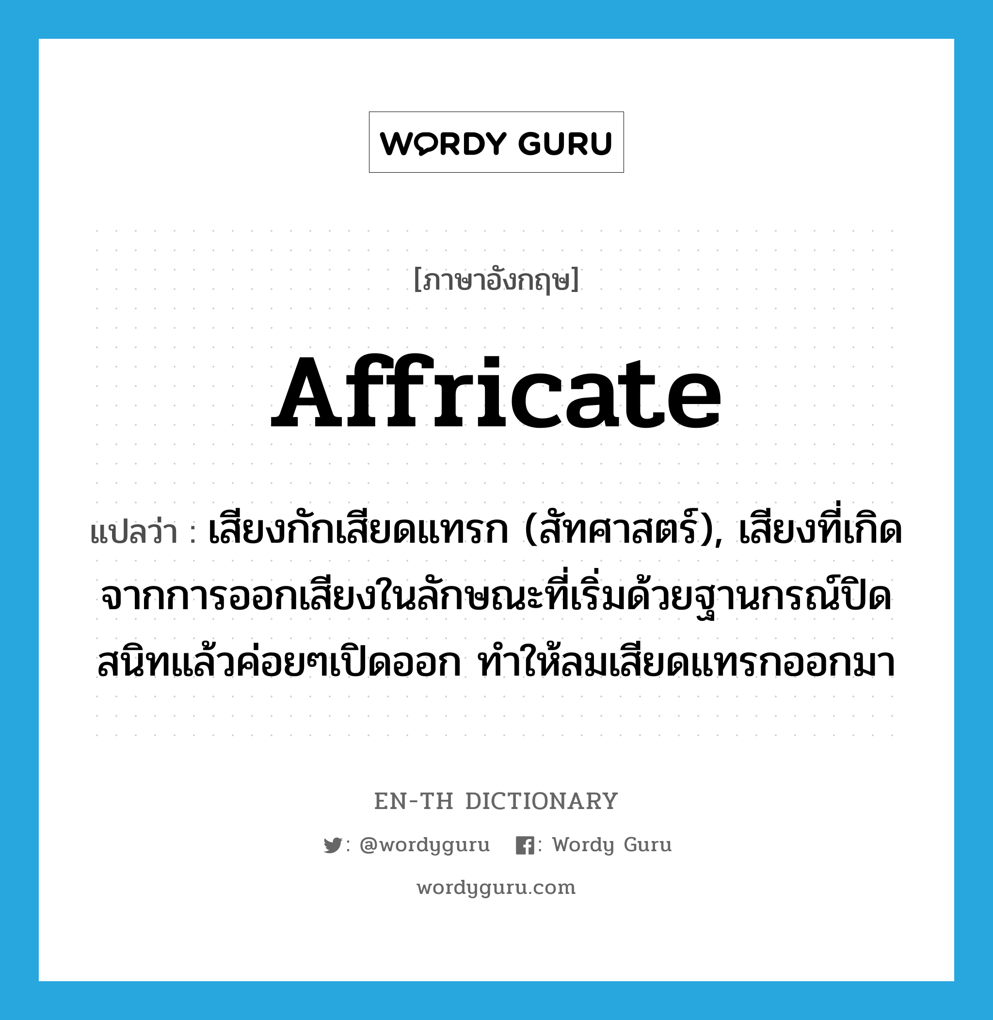 affricate แปลว่า?, คำศัพท์ภาษาอังกฤษ affricate แปลว่า เสียงกักเสียดแทรก (สัทศาสตร์), เสียงที่เกิดจากการออกเสียงในลักษณะที่เริ่มด้วยฐานกรณ์ปิดสนิทแล้วค่อยๆเปิดออก ทำให้ลมเสียดแทรกออกมา ประเภท N หมวด N