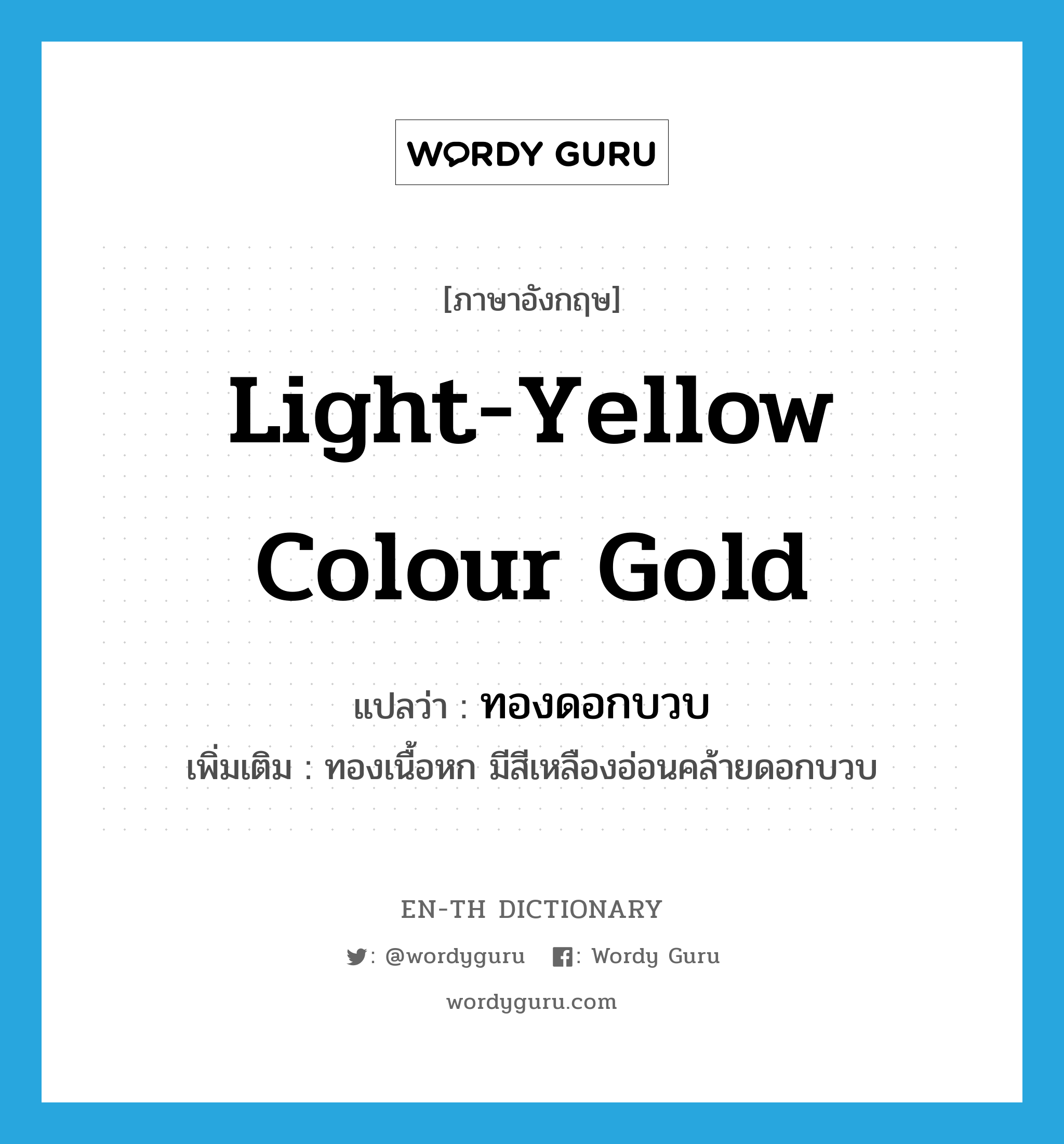 light-yellow colour gold แปลว่า?, คำศัพท์ภาษาอังกฤษ light-yellow colour gold แปลว่า ทองดอกบวบ ประเภท N เพิ่มเติม ทองเนื้อหก มีสีเหลืองอ่อนคล้ายดอกบวบ หมวด N