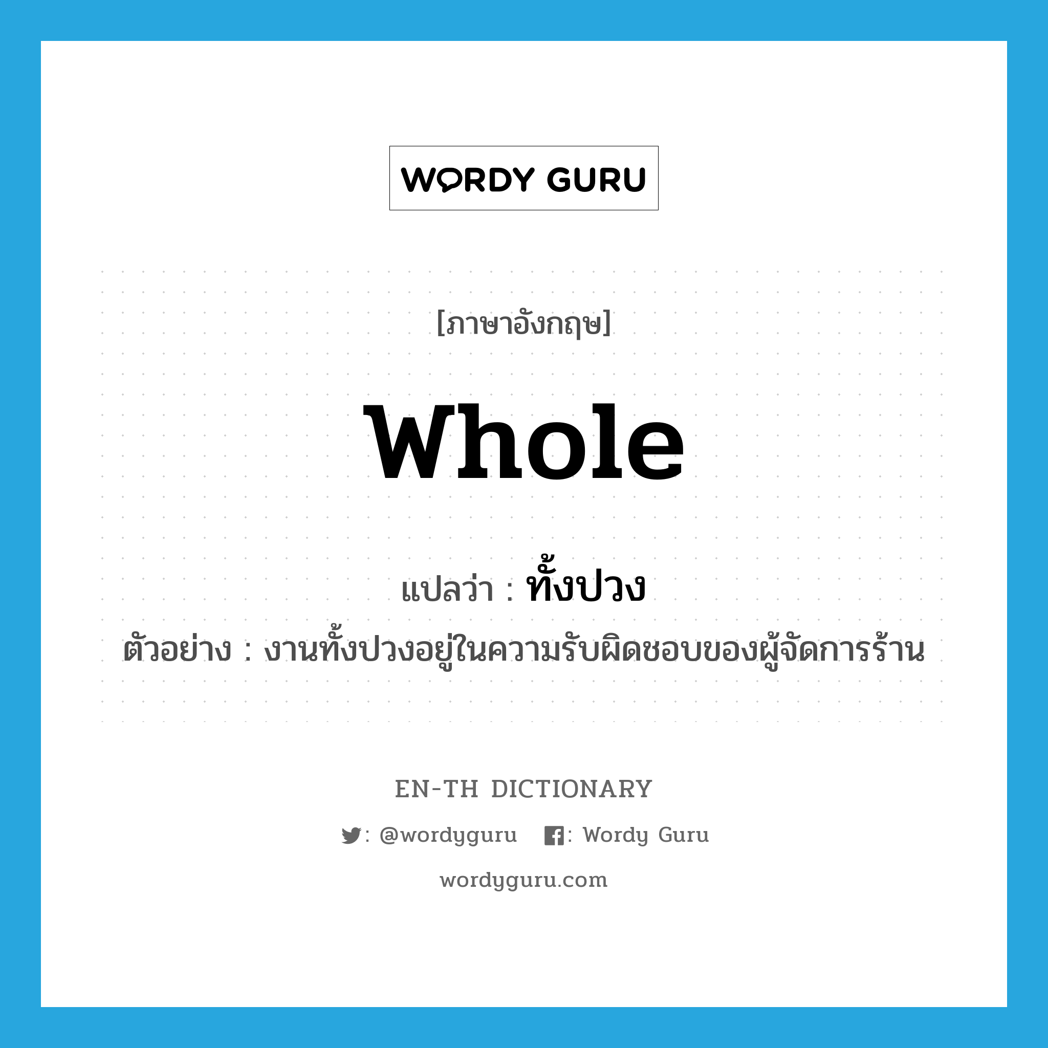 whole แปลว่า?, คำศัพท์ภาษาอังกฤษ whole แปลว่า ทั้งปวง ประเภท PRON ตัวอย่าง งานทั้งปวงอยู่ในความรับผิดชอบของผู้จัดการร้าน หมวด PRON