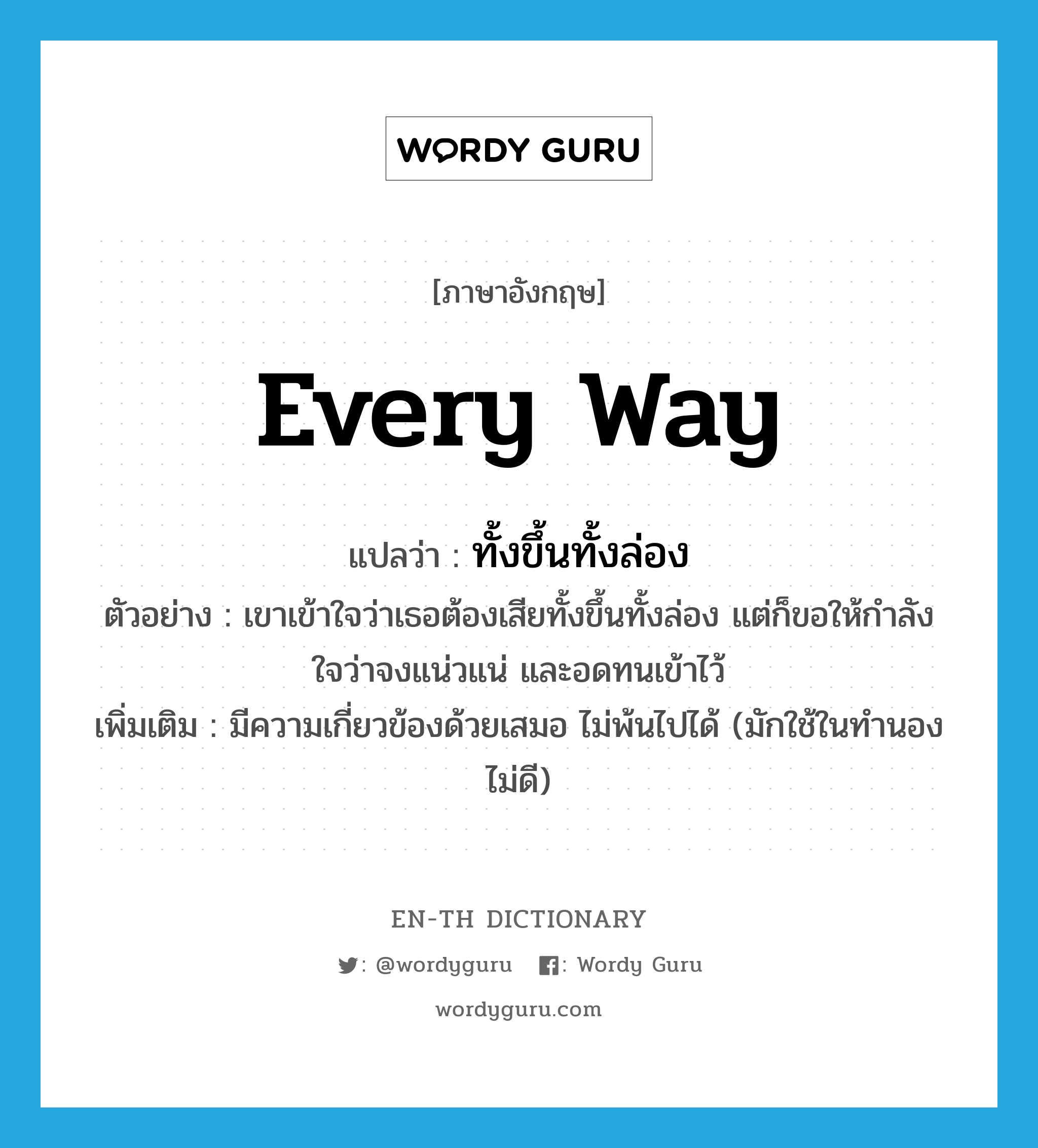 every way แปลว่า?, คำศัพท์ภาษาอังกฤษ every way แปลว่า ทั้งขึ้นทั้งล่อง ประเภท ADV ตัวอย่าง เขาเข้าใจว่าเธอต้องเสียทั้งขึ้นทั้งล่อง แต่ก็ขอให้กำลังใจว่าจงแน่วแน่ และอดทนเข้าไว้ เพิ่มเติม มีความเกี่ยวข้องด้วยเสมอ ไม่พ้นไปได้ (มักใช้ในทำนองไม่ดี) หมวด ADV