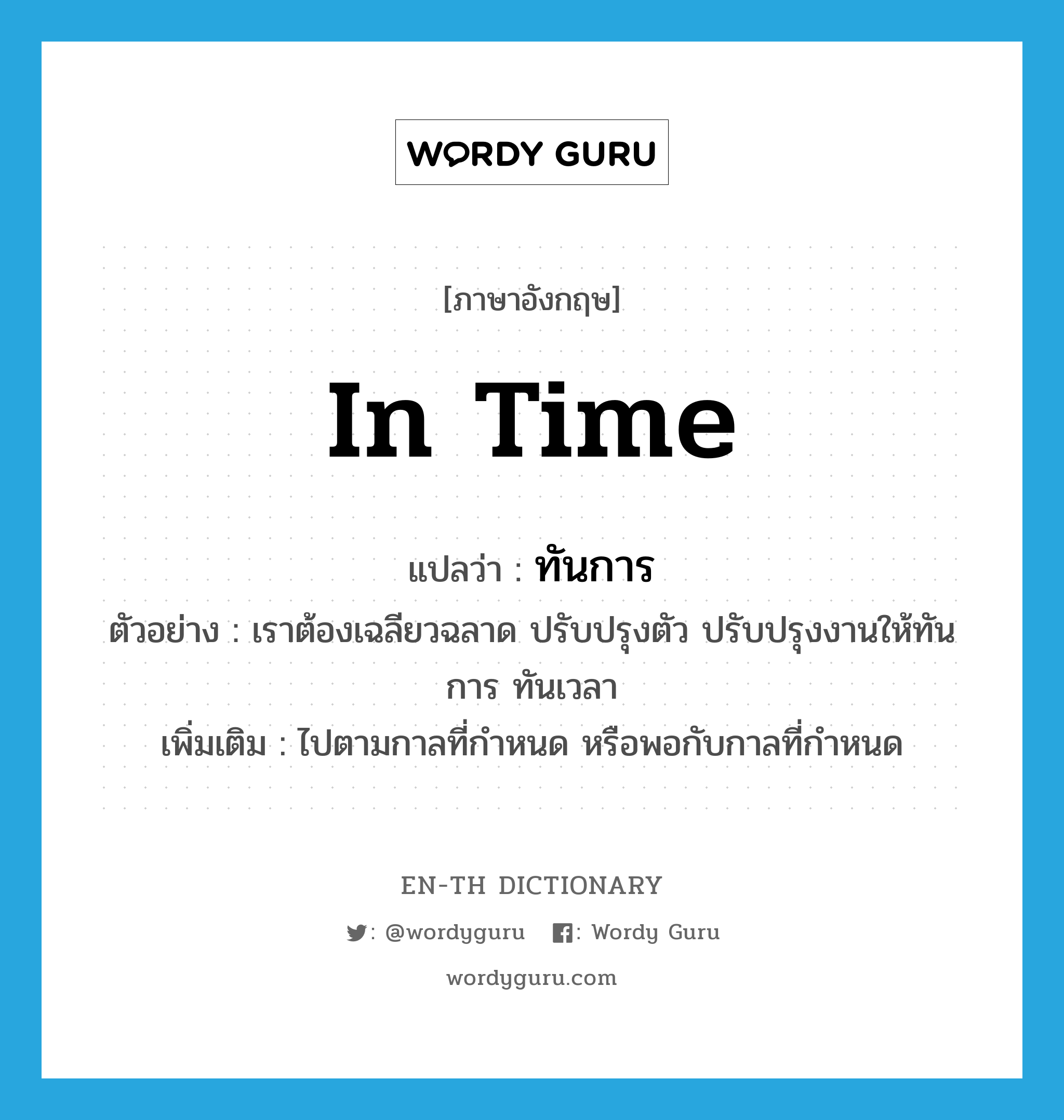 in time แปลว่า?, คำศัพท์ภาษาอังกฤษ in time แปลว่า ทันการ ประเภท ADV ตัวอย่าง เราต้องเฉลียวฉลาด ปรับปรุงตัว ปรับปรุงงานให้ทันการ ทันเวลา เพิ่มเติม ไปตามกาลที่กำหนด หรือพอกับกาลที่กำหนด หมวด ADV