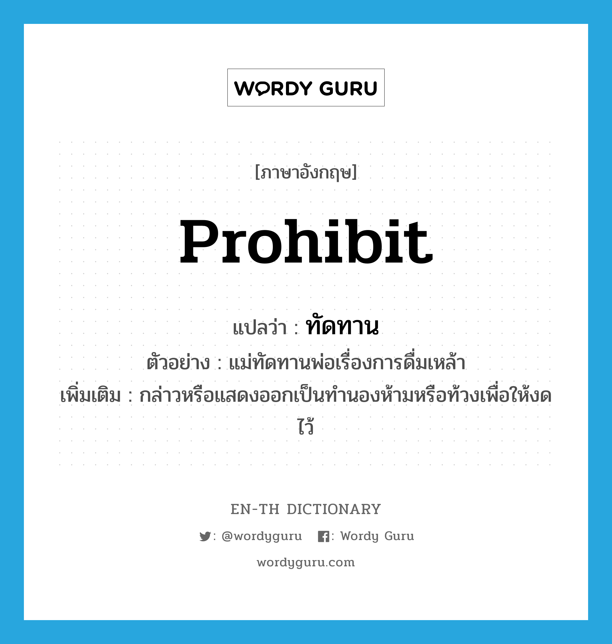 prohibit แปลว่า?, คำศัพท์ภาษาอังกฤษ prohibit แปลว่า ทัดทาน ประเภท V ตัวอย่าง แม่ทัดทานพ่อเรื่องการดื่มเหล้า เพิ่มเติม กล่าวหรือแสดงออกเป็นทำนองห้ามหรือท้วงเพื่อให้งดไว้ หมวด V