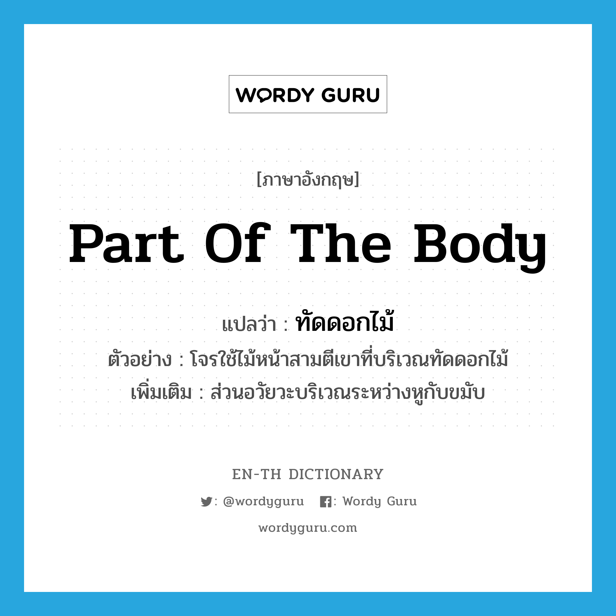 part of the body แปลว่า?, คำศัพท์ภาษาอังกฤษ part of the body แปลว่า ทัดดอกไม้ ประเภท N ตัวอย่าง โจรใช้ไม้หน้าสามตีเขาที่บริเวณทัดดอกไม้ เพิ่มเติม ส่วนอวัยวะบริเวณระหว่างหูกับขมับ หมวด N