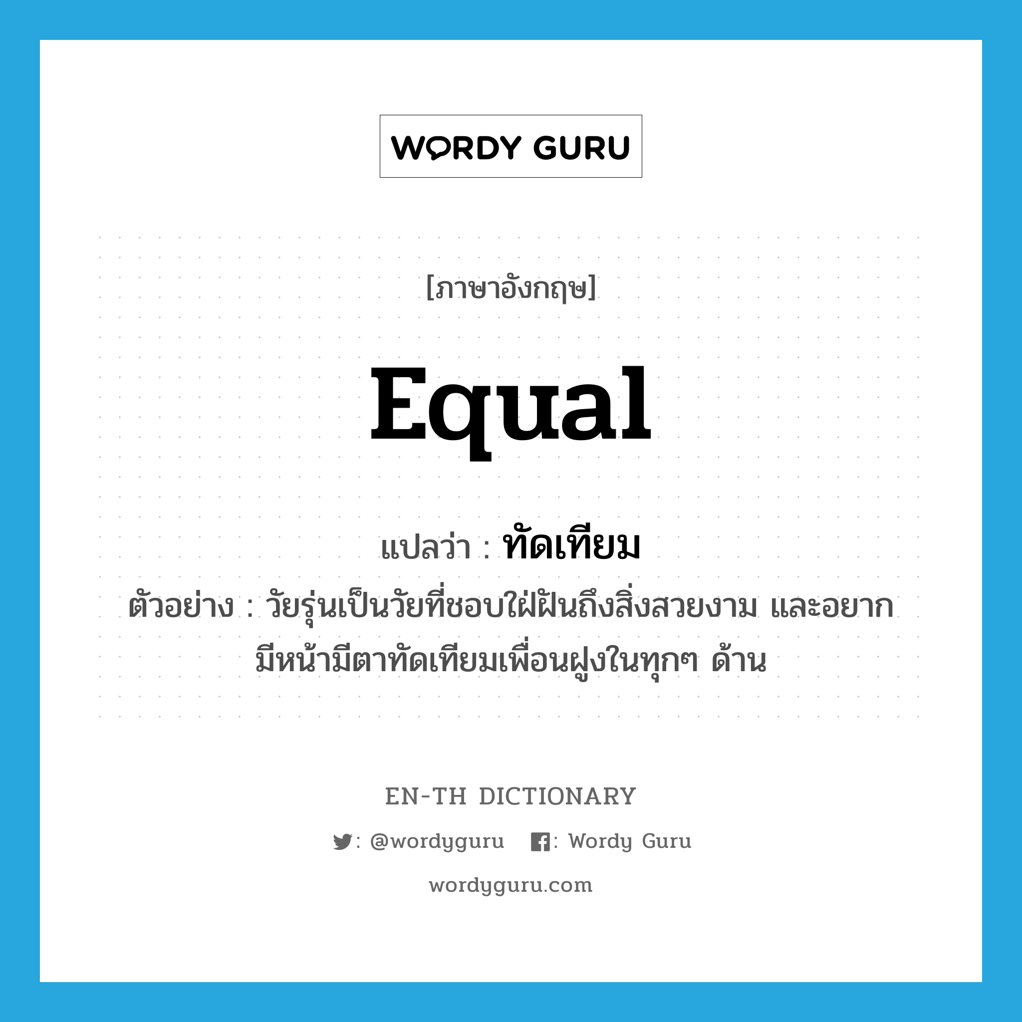 equal แปลว่า?, คำศัพท์ภาษาอังกฤษ equal แปลว่า ทัดเทียม ประเภท V ตัวอย่าง วัยรุ่นเป็นวัยที่ชอบใฝ่ฝันถึงสิ่งสวยงาม และอยากมีหน้ามีตาทัดเทียมเพื่อนฝูงในทุกๆ ด้าน หมวด V