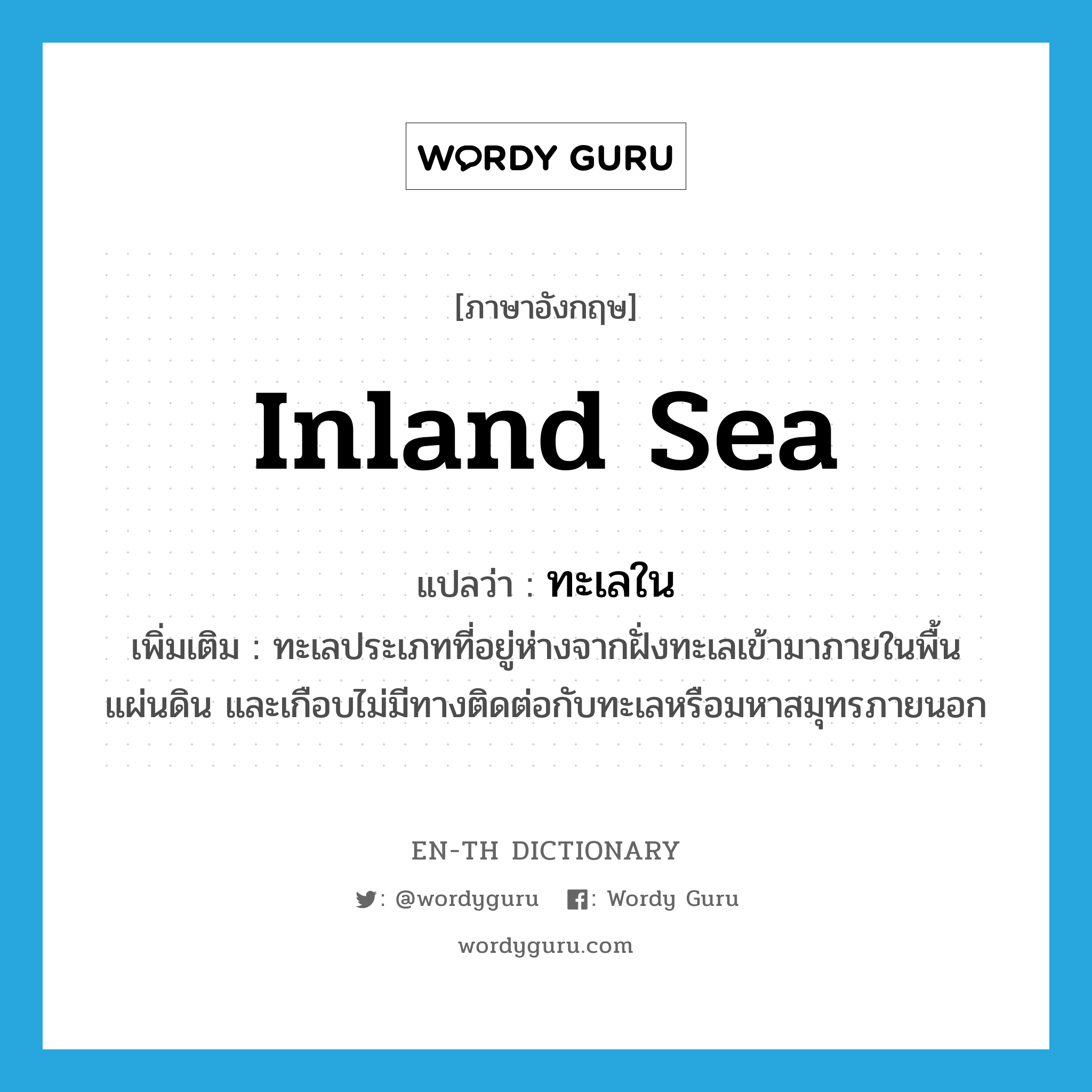 inland sea แปลว่า?, คำศัพท์ภาษาอังกฤษ inland sea แปลว่า ทะเลใน ประเภท N เพิ่มเติม ทะเลประเภทที่อยู่ห่างจากฝั่งทะเลเข้ามาภายในพื้นแผ่นดิน และเกือบไม่มีทางติดต่อกับทะเลหรือมหาสมุทรภายนอก หมวด N