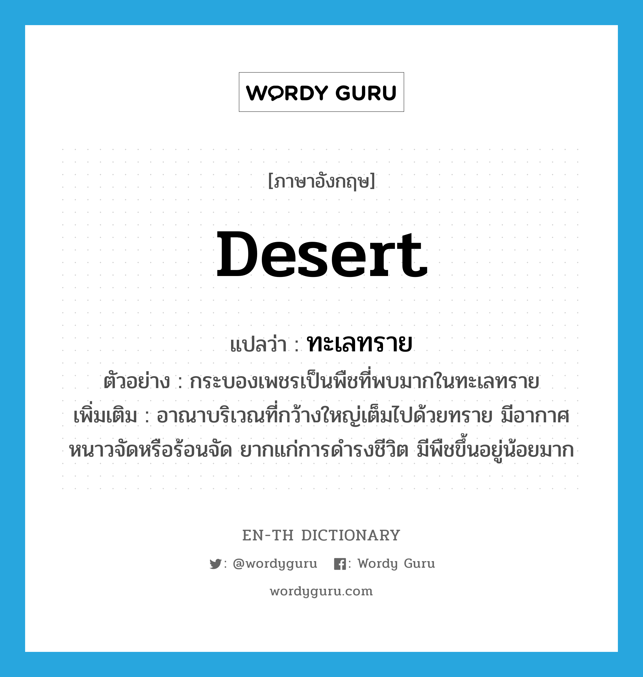 desert แปลว่า?, คำศัพท์ภาษาอังกฤษ desert แปลว่า ทะเลทราย ประเภท N ตัวอย่าง กระบองเพชรเป็นพืชที่พบมากในทะเลทราย เพิ่มเติม อาณาบริเวณที่กว้างใหญ่เต็มไปด้วยทราย มีอากาศหนาวจัดหรือร้อนจัด ยากแก่การดำรงชีวิต มีพืชขึ้นอยู่น้อยมาก หมวด N