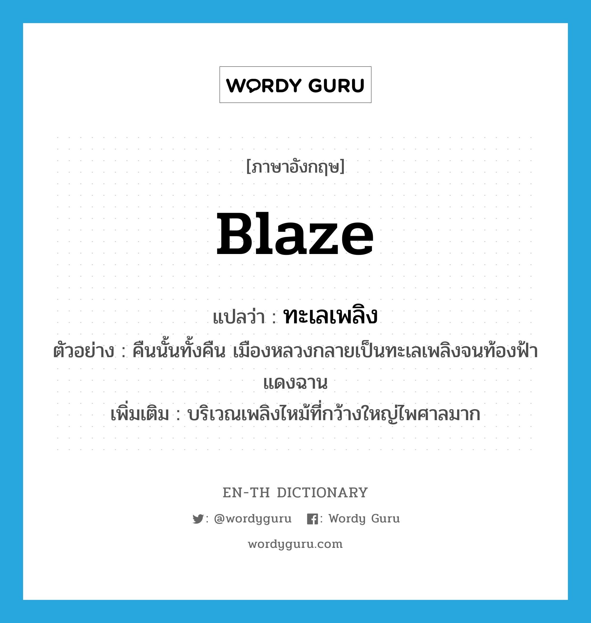 blaze แปลว่า?, คำศัพท์ภาษาอังกฤษ blaze แปลว่า ทะเลเพลิง ประเภท N ตัวอย่าง คืนนั้นทั้งคืน เมืองหลวงกลายเป็นทะเลเพลิงจนท้องฟ้าแดงฉาน เพิ่มเติม บริเวณเพลิงไหม้ที่กว้างใหญ่ไพศาลมาก หมวด N