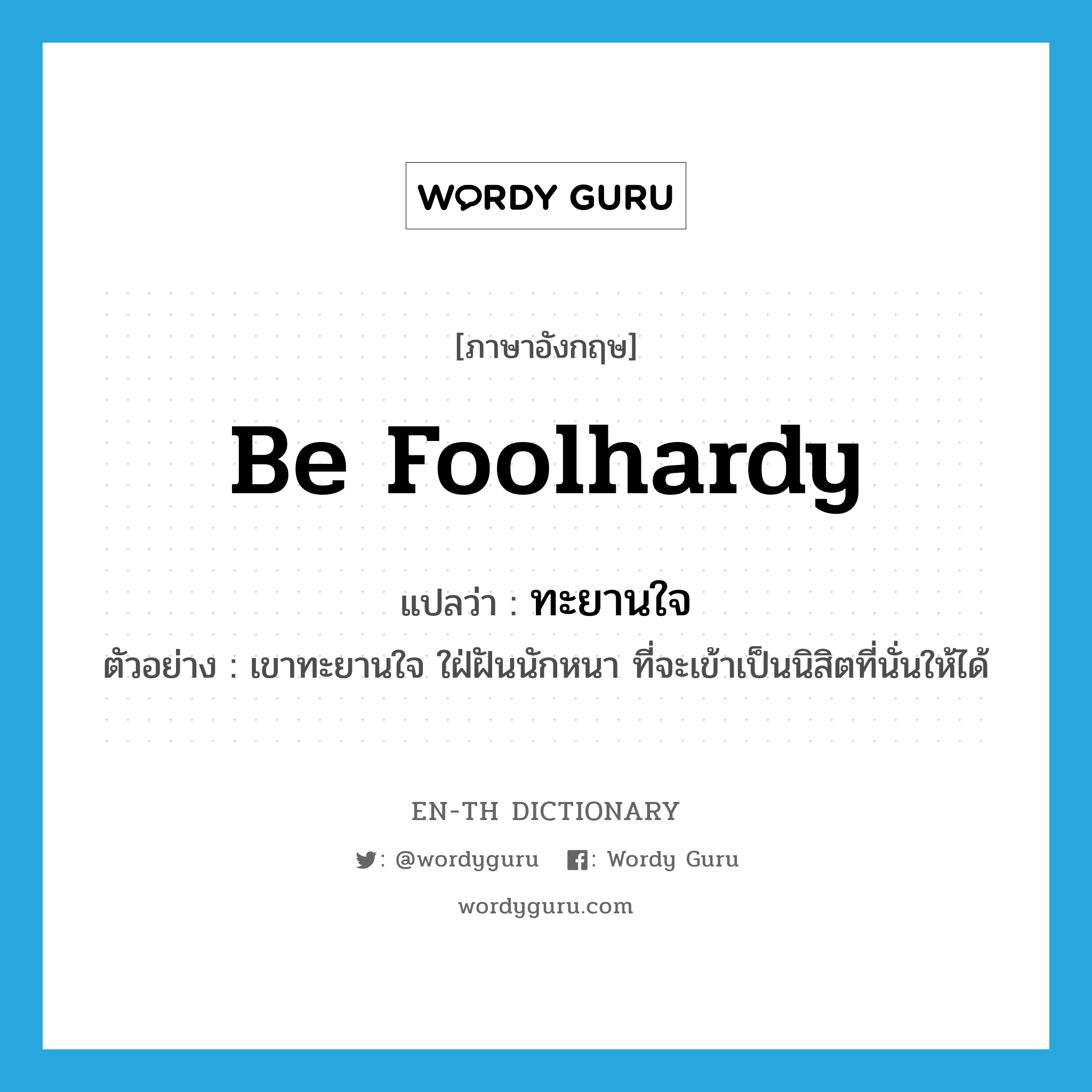 be foolhardy แปลว่า?, คำศัพท์ภาษาอังกฤษ be foolhardy แปลว่า ทะยานใจ ประเภท V ตัวอย่าง เขาทะยานใจ ใฝ่ฝันนักหนา ที่จะเข้าเป็นนิสิตที่นั่นให้ได้ หมวด V