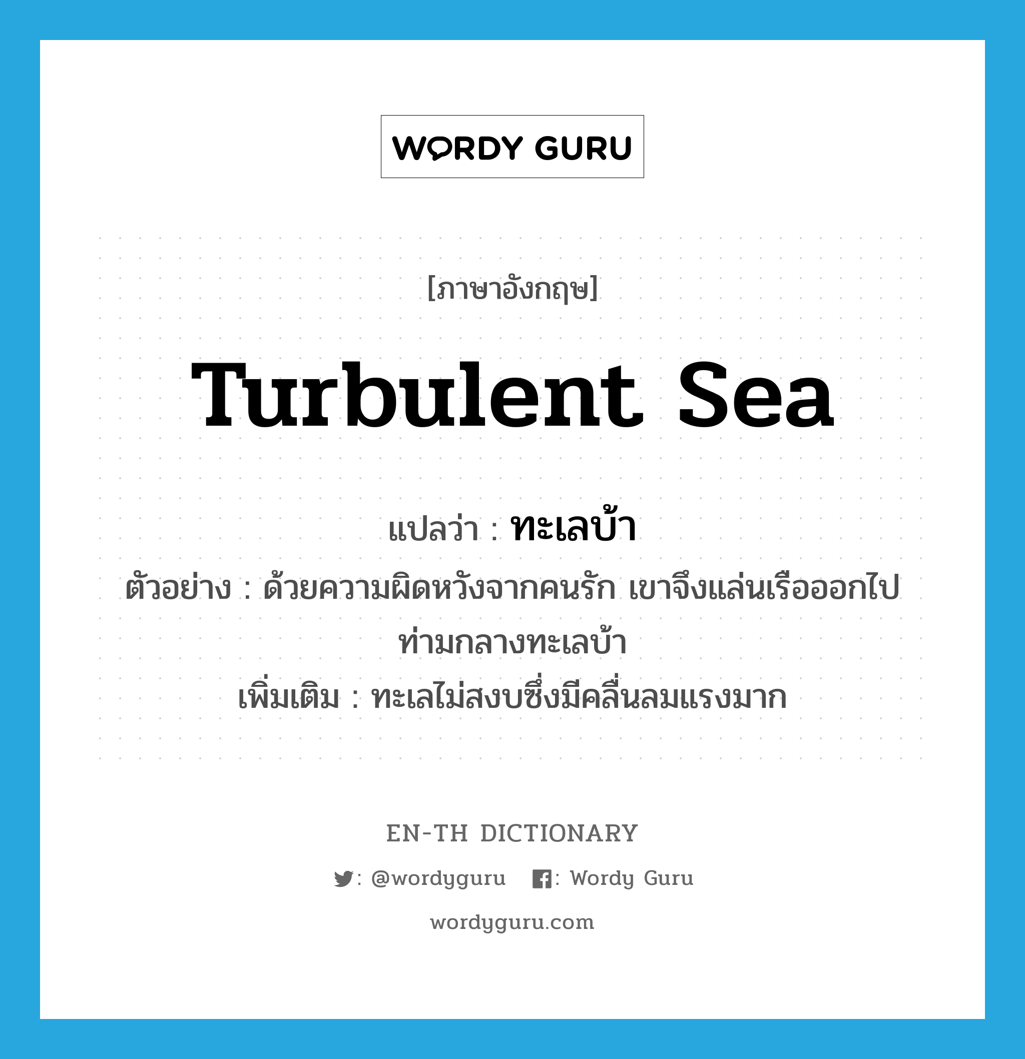 turbulent sea แปลว่า?, คำศัพท์ภาษาอังกฤษ turbulent sea แปลว่า ทะเลบ้า ประเภท N ตัวอย่าง ด้วยความผิดหวังจากคนรัก เขาจึงแล่นเรือออกไปท่ามกลางทะเลบ้า เพิ่มเติม ทะเลไม่สงบซึ่งมีคลื่นลมแรงมาก หมวด N