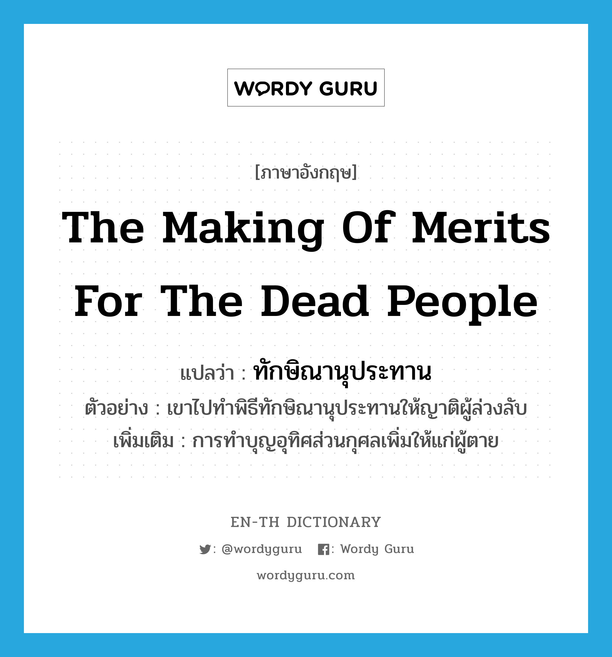 the making of merits for the dead people แปลว่า?, คำศัพท์ภาษาอังกฤษ the making of merits for the dead people แปลว่า ทักษิณานุประทาน ประเภท N ตัวอย่าง เขาไปทำพิธีทักษิณานุประทานให้ญาติผู้ล่วงลับ เพิ่มเติม การทำบุญอุทิศส่วนกุศลเพิ่มให้แก่ผู้ตาย หมวด N