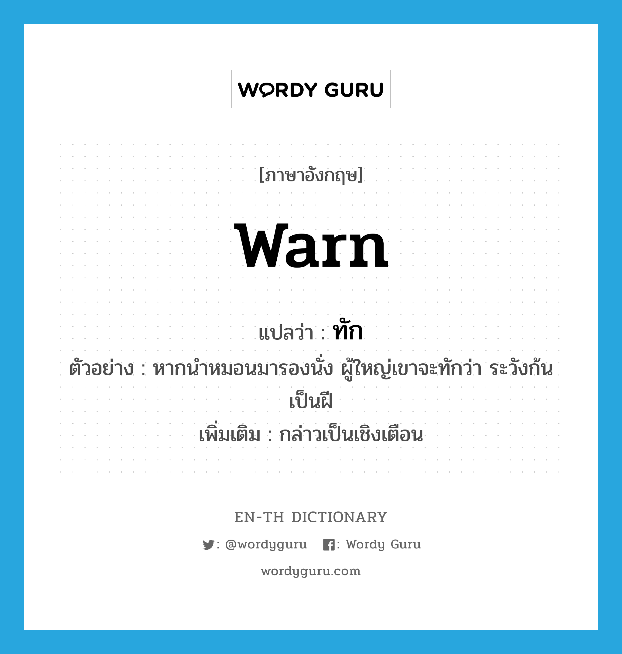 warn แปลว่า?, คำศัพท์ภาษาอังกฤษ warn แปลว่า ทัก ประเภท V ตัวอย่าง หากนำหมอนมารองนั่ง ผู้ใหญ่เขาจะทักว่า ระวังก้นเป็นฝี เพิ่มเติม กล่าวเป็นเชิงเตือน หมวด V