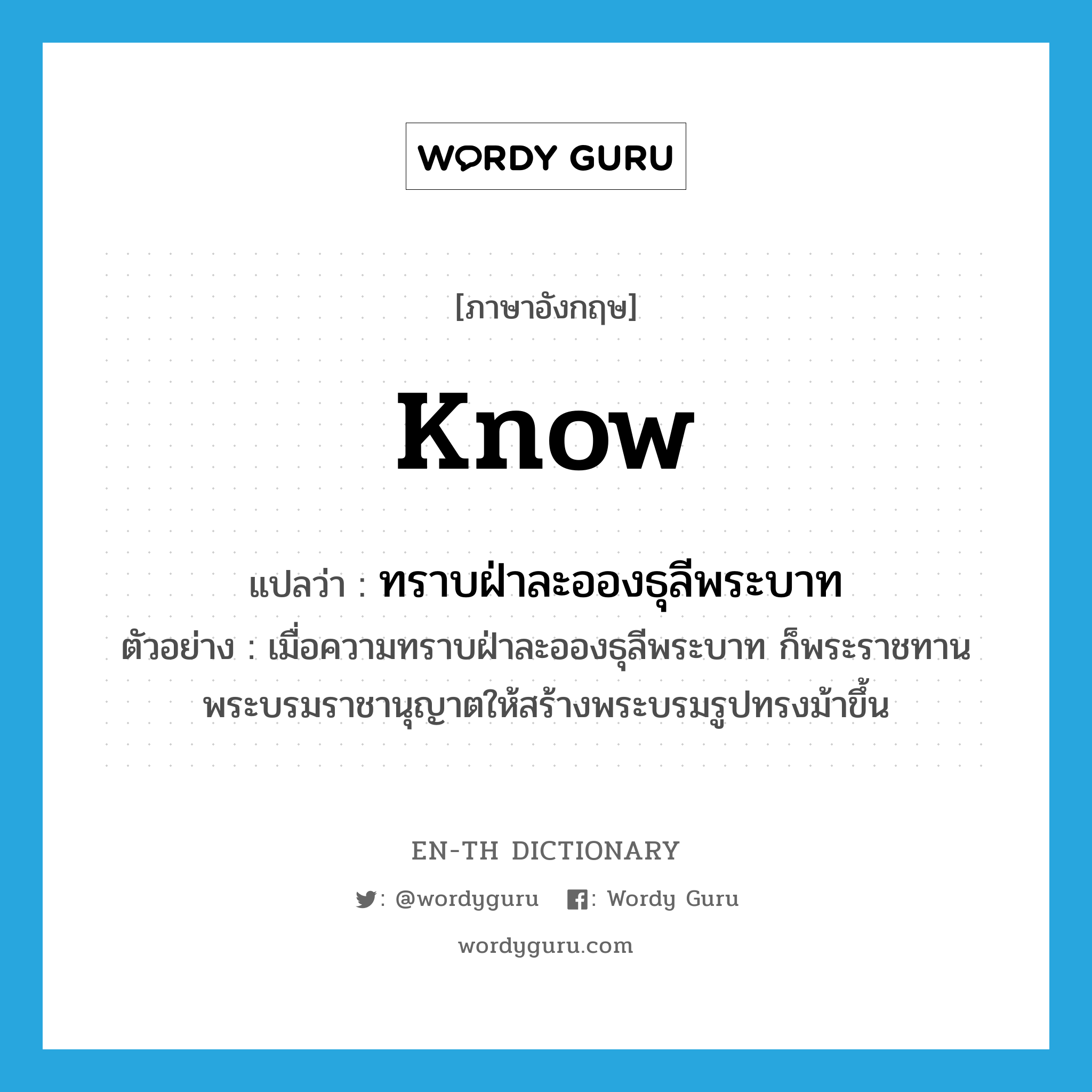 know แปลว่า?, คำศัพท์ภาษาอังกฤษ know แปลว่า ทราบฝ่าละอองธุลีพระบาท ประเภท V ตัวอย่าง เมื่อความทราบฝ่าละอองธุลีพระบาท ก็พระราชทานพระบรมราชานุญาตให้สร้างพระบรมรูปทรงม้าขึ้น หมวด V