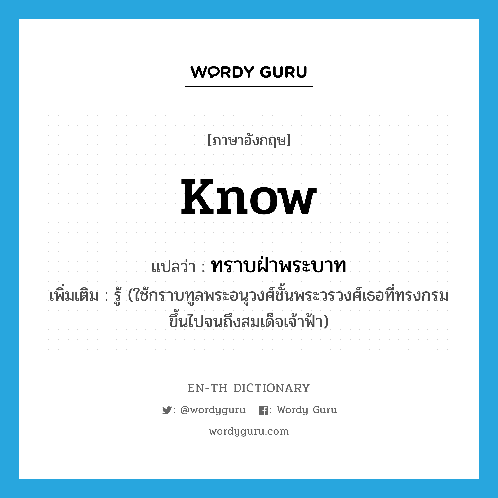 know แปลว่า?, คำศัพท์ภาษาอังกฤษ know แปลว่า ทราบฝ่าพระบาท ประเภท V เพิ่มเติม รู้ (ใช้กราบทูลพระอนุวงศ์ชั้นพระวรวงศ์เธอที่ทรงกรมขึ้นไปจนถึงสมเด็จเจ้าฟ้า) หมวด V