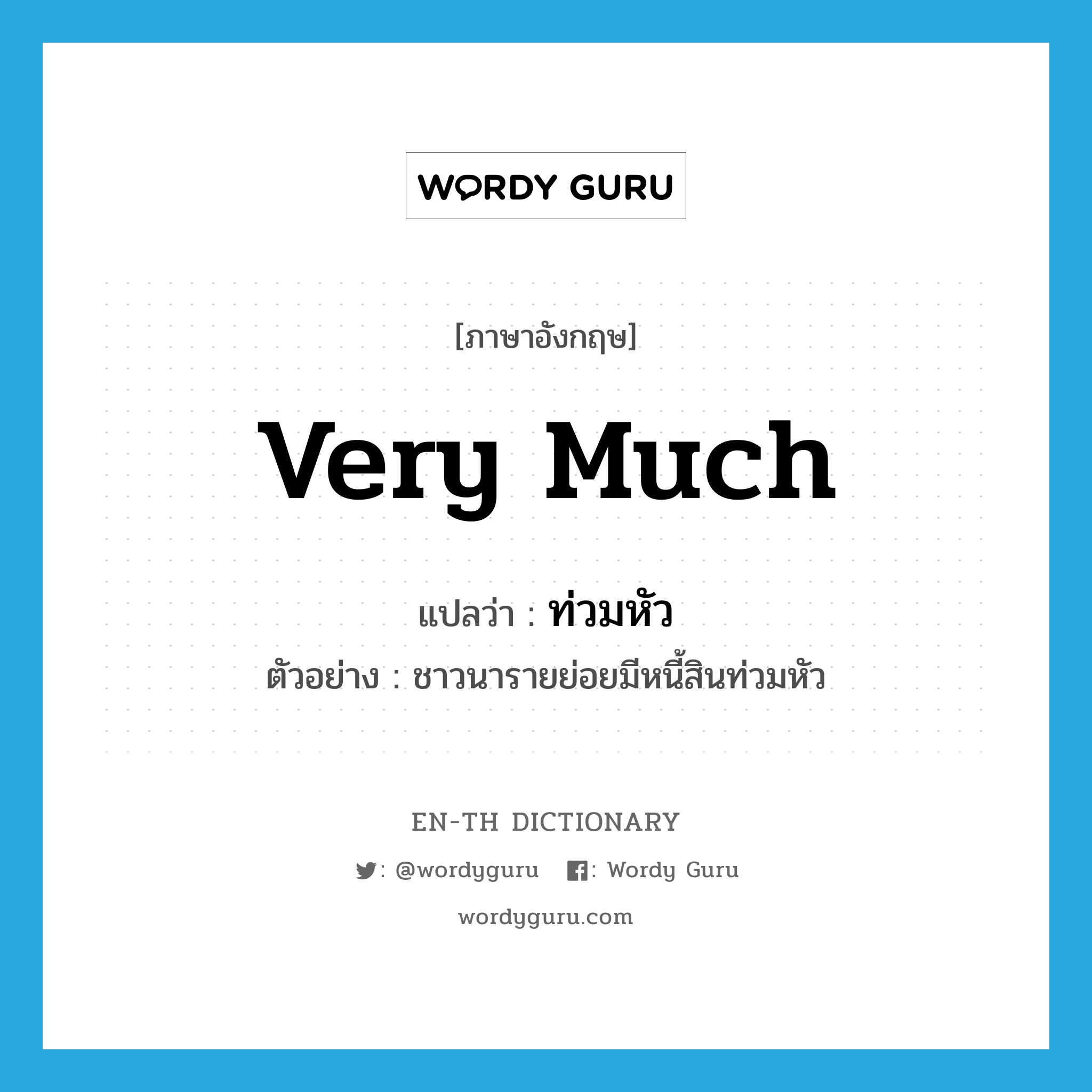 very much แปลว่า?, คำศัพท์ภาษาอังกฤษ very much แปลว่า ท่วมหัว ประเภท ADV ตัวอย่าง ชาวนารายย่อยมีหนี้สินท่วมหัว หมวด ADV