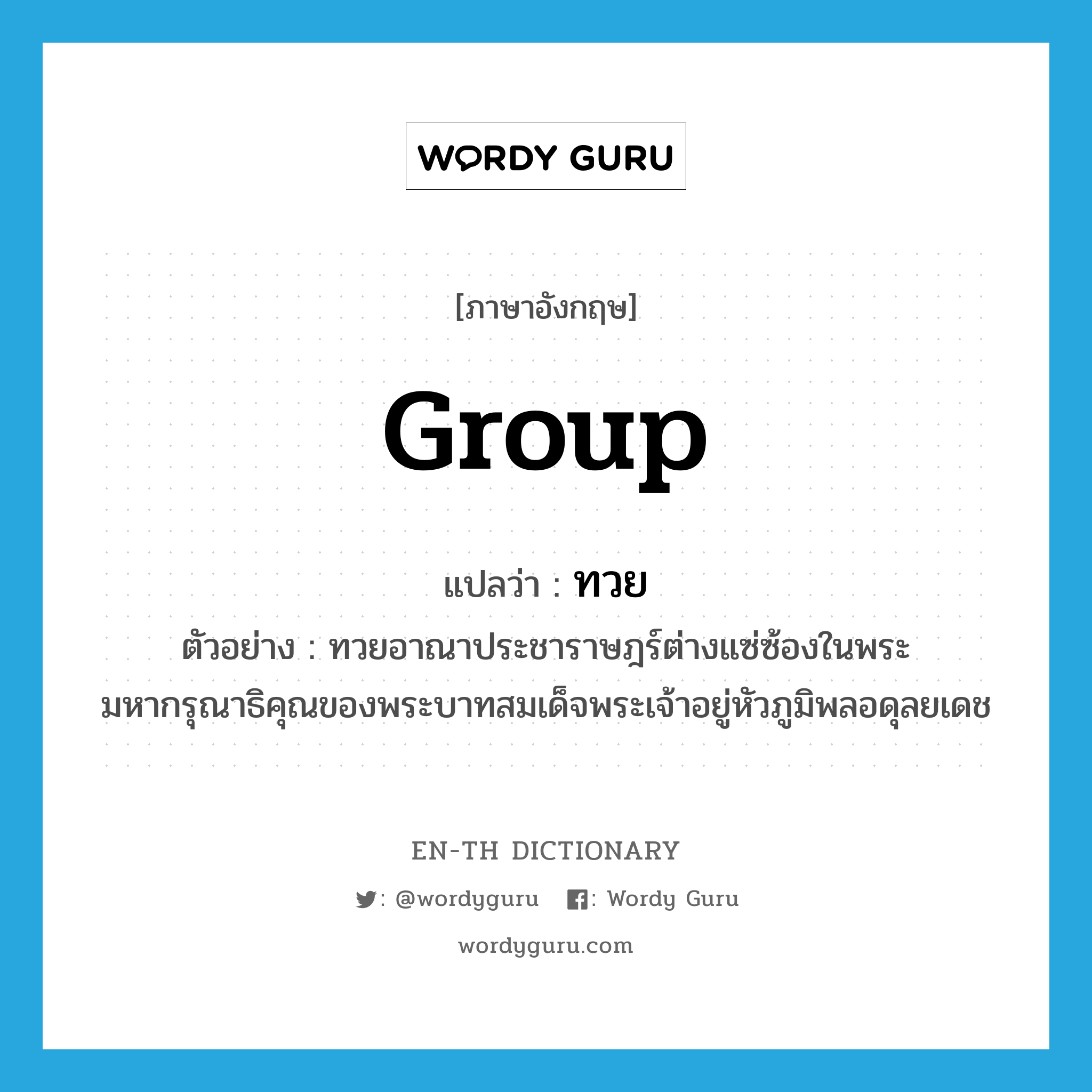 group แปลว่า?, คำศัพท์ภาษาอังกฤษ group แปลว่า ทวย ประเภท N ตัวอย่าง ทวยอาณาประชาราษฎร์ต่างแซ่ซ้องในพระมหากรุณาธิคุณของพระบาทสมเด็จพระเจ้าอยู่หัวภูมิพลอดุลยเดช หมวด N