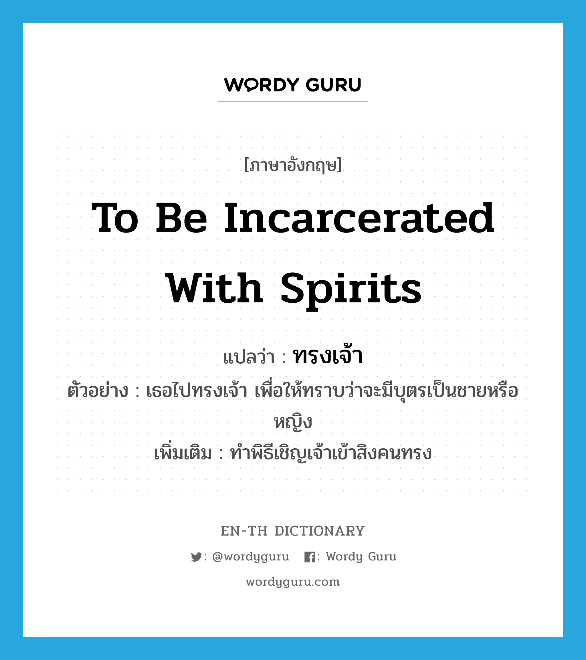 to be incarcerated with spirits แปลว่า?, คำศัพท์ภาษาอังกฤษ to be incarcerated with spirits แปลว่า ทรงเจ้า ประเภท V ตัวอย่าง เธอไปทรงเจ้า เพื่อให้ทราบว่าจะมีบุตรเป็นชายหรือหญิง เพิ่มเติม ทำพิธีเชิญเจ้าเข้าสิงคนทรง หมวด V