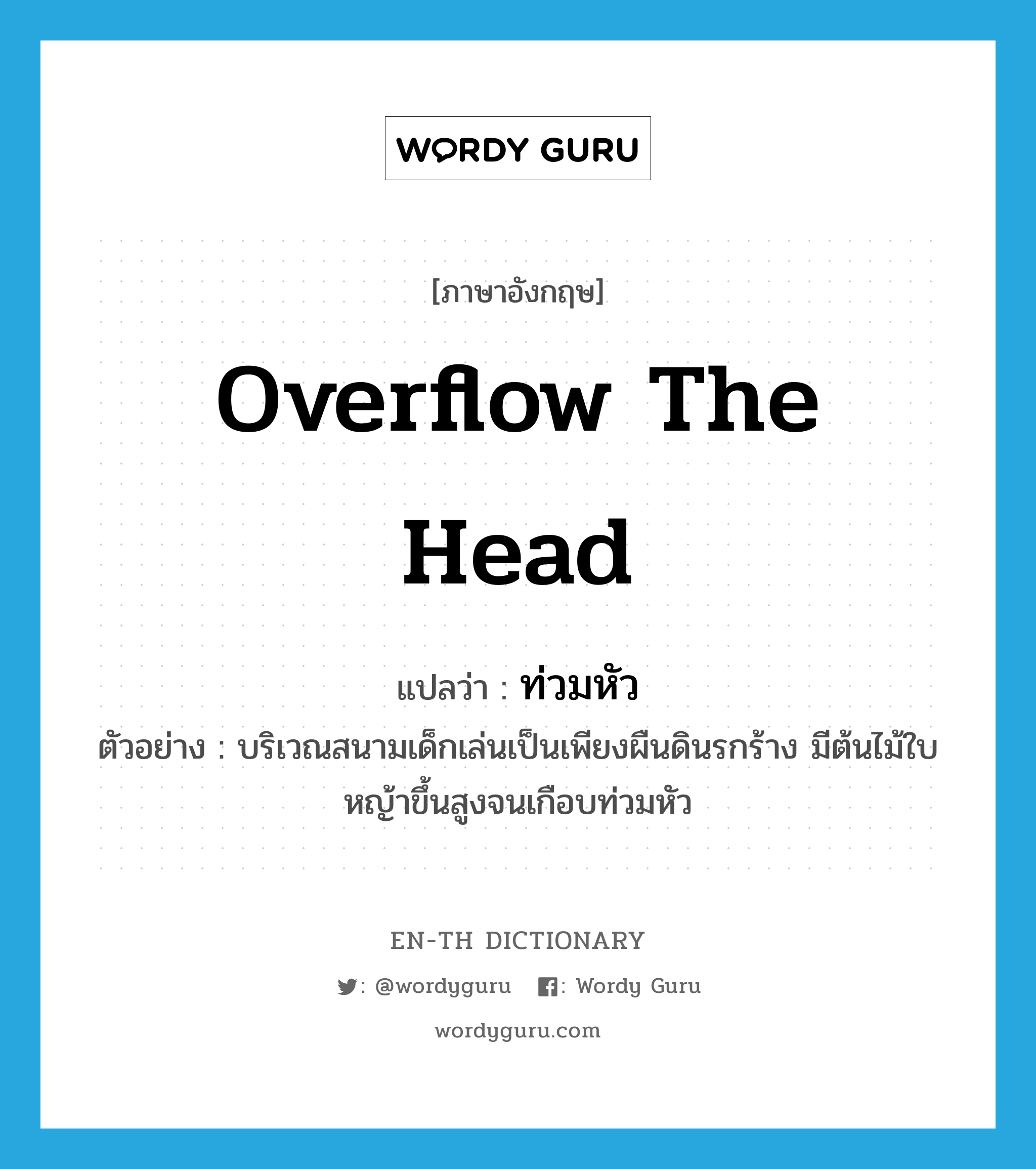 overflow the head แปลว่า?, คำศัพท์ภาษาอังกฤษ overflow the head แปลว่า ท่วมหัว ประเภท V ตัวอย่าง บริเวณสนามเด็กเล่นเป็นเพียงผืนดินรกร้าง มีต้นไม้ใบหญ้าขึ้นสูงจนเกือบท่วมหัว หมวด V