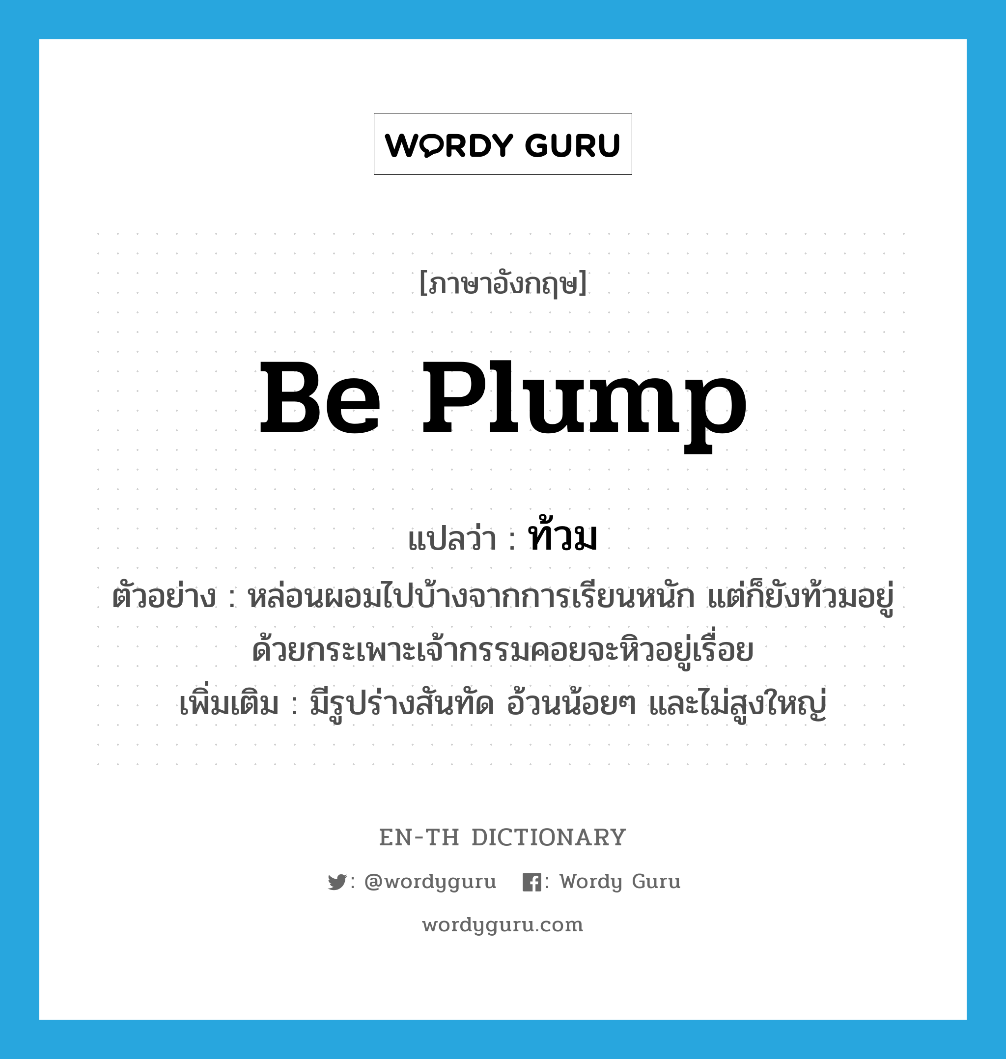 be plump แปลว่า?, คำศัพท์ภาษาอังกฤษ be plump แปลว่า ท้วม ประเภท V ตัวอย่าง หล่อนผอมไปบ้างจากการเรียนหนัก แต่ก็ยังท้วมอยู่ด้วยกระเพาะเจ้ากรรมคอยจะหิวอยู่เรื่อย เพิ่มเติม มีรูปร่างสันทัด อ้วนน้อยๆ และไม่สูงใหญ่ หมวด V