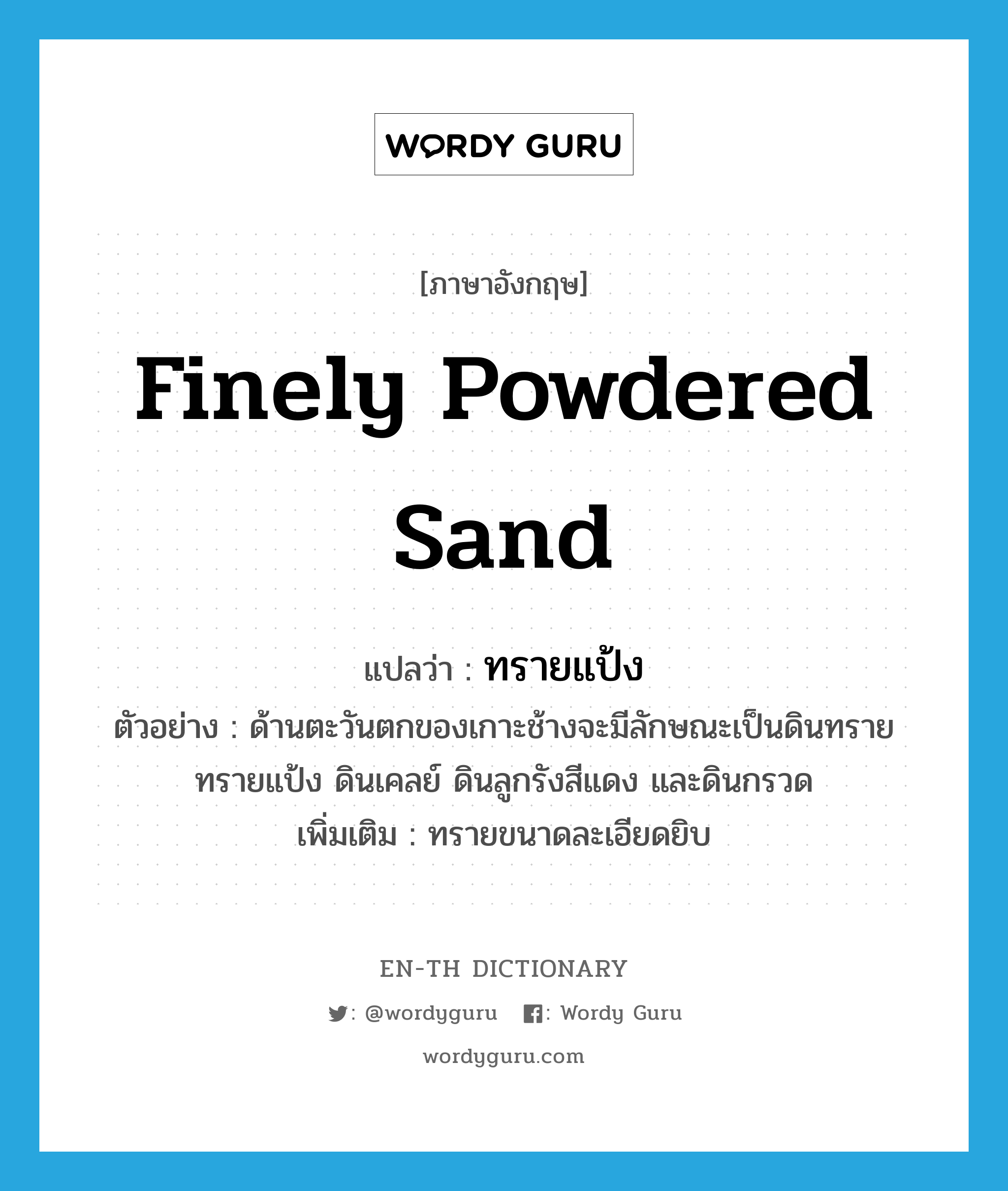 finely powdered sand แปลว่า?, คำศัพท์ภาษาอังกฤษ finely powdered sand แปลว่า ทรายแป้ง ประเภท N ตัวอย่าง ด้านตะวันตกของเกาะช้างจะมีลักษณะเป็นดินทราย ทรายแป้ง ดินเคลย์ ดินลูกรังสีแดง และดินกรวด เพิ่มเติม ทรายขนาดละเอียดยิบ หมวด N