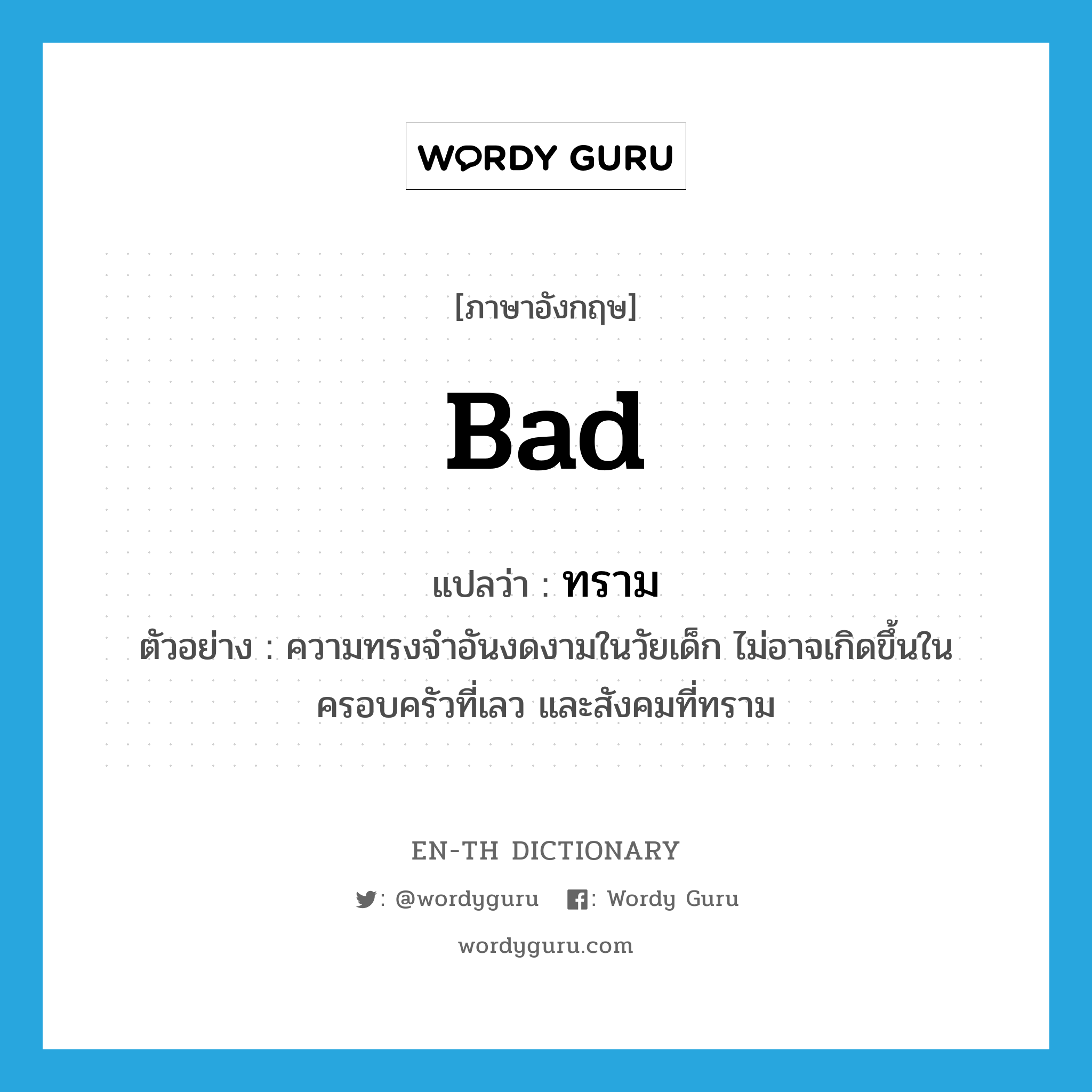 bad แปลว่า?, คำศัพท์ภาษาอังกฤษ bad แปลว่า ทราม ประเภท ADJ ตัวอย่าง ความทรงจำอันงดงามในวัยเด็ก ไม่อาจเกิดขึ้นในครอบครัวที่เลว และสังคมที่ทราม หมวด ADJ