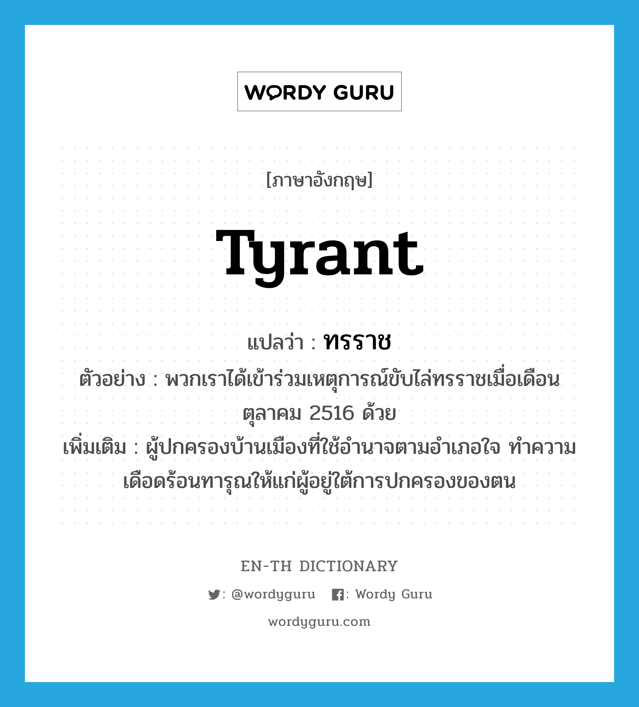 tyrant แปลว่า?, คำศัพท์ภาษาอังกฤษ tyrant แปลว่า ทรราช ประเภท N ตัวอย่าง พวกเราได้เข้าร่วมเหตุการณ์ขับไล่ทรราชเมื่อเดือนตุลาคม 2516 ด้วย เพิ่มเติม ผู้ปกครองบ้านเมืองที่ใช้อำนาจตามอำเภอใจ ทำความเดือดร้อนทารุณให้แก่ผู้อยู่ใต้การปกครองของตน หมวด N