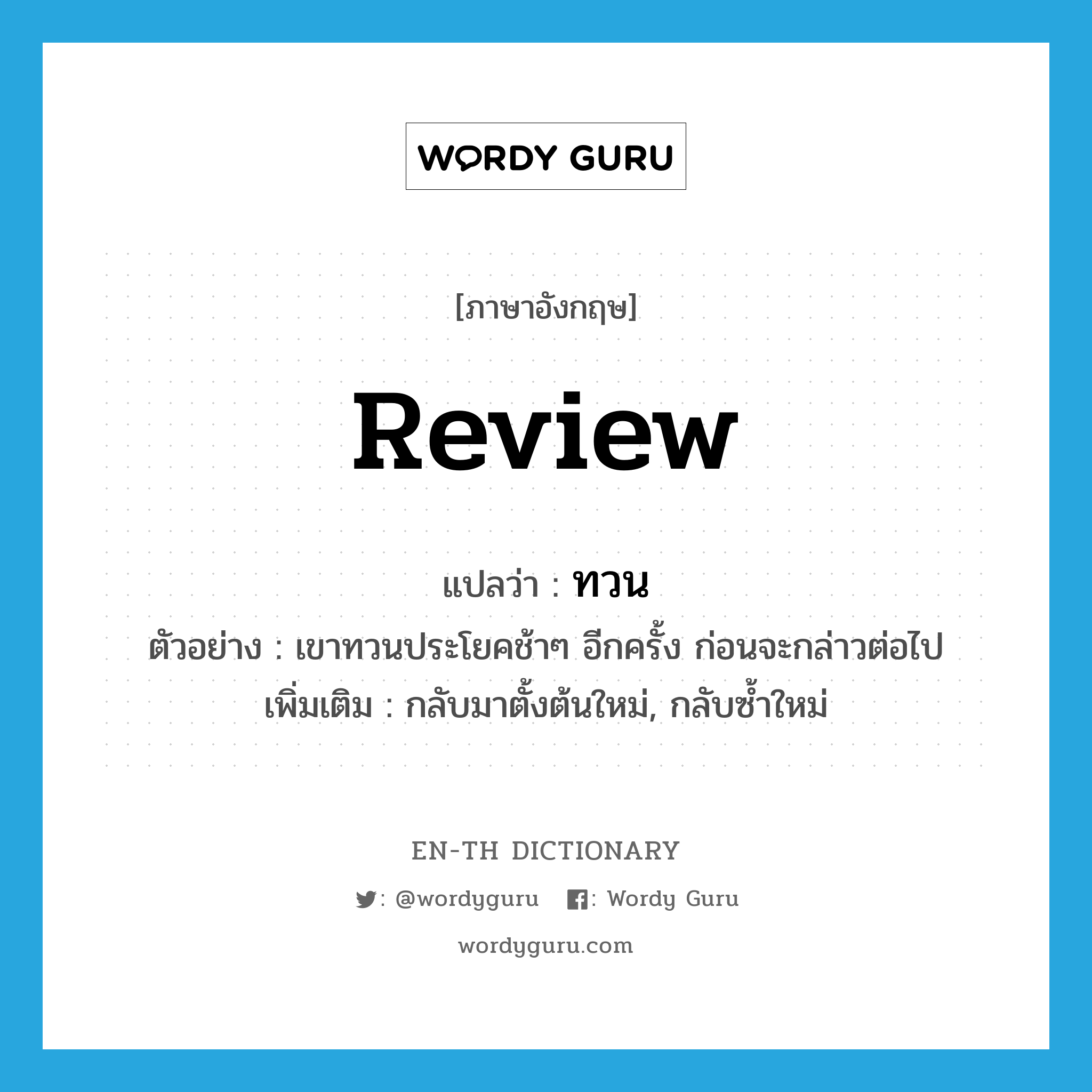 review แปลว่า?, คำศัพท์ภาษาอังกฤษ review แปลว่า ทวน ประเภท V ตัวอย่าง เขาทวนประโยคช้าๆ อีกครั้ง ก่อนจะกล่าวต่อไป เพิ่มเติม กลับมาตั้งต้นใหม่, กลับซ้ำใหม่ หมวด V