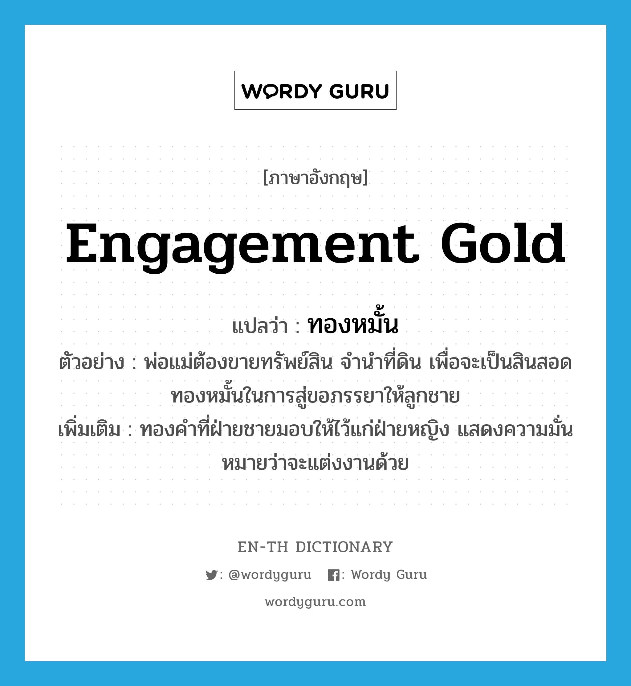 engagement gold แปลว่า?, คำศัพท์ภาษาอังกฤษ engagement gold แปลว่า ทองหมั้น ประเภท N ตัวอย่าง พ่อแม่ต้องขายทรัพย์สิน จำนำที่ดิน เพื่อจะเป็นสินสอดทองหมั้นในการสู่ขอภรรยาให้ลูกชาย เพิ่มเติม ทองคำที่ฝ่ายชายมอบให้ไว้แก่ฝ่ายหญิง แสดงความมั่นหมายว่าจะแต่งงานด้วย หมวด N