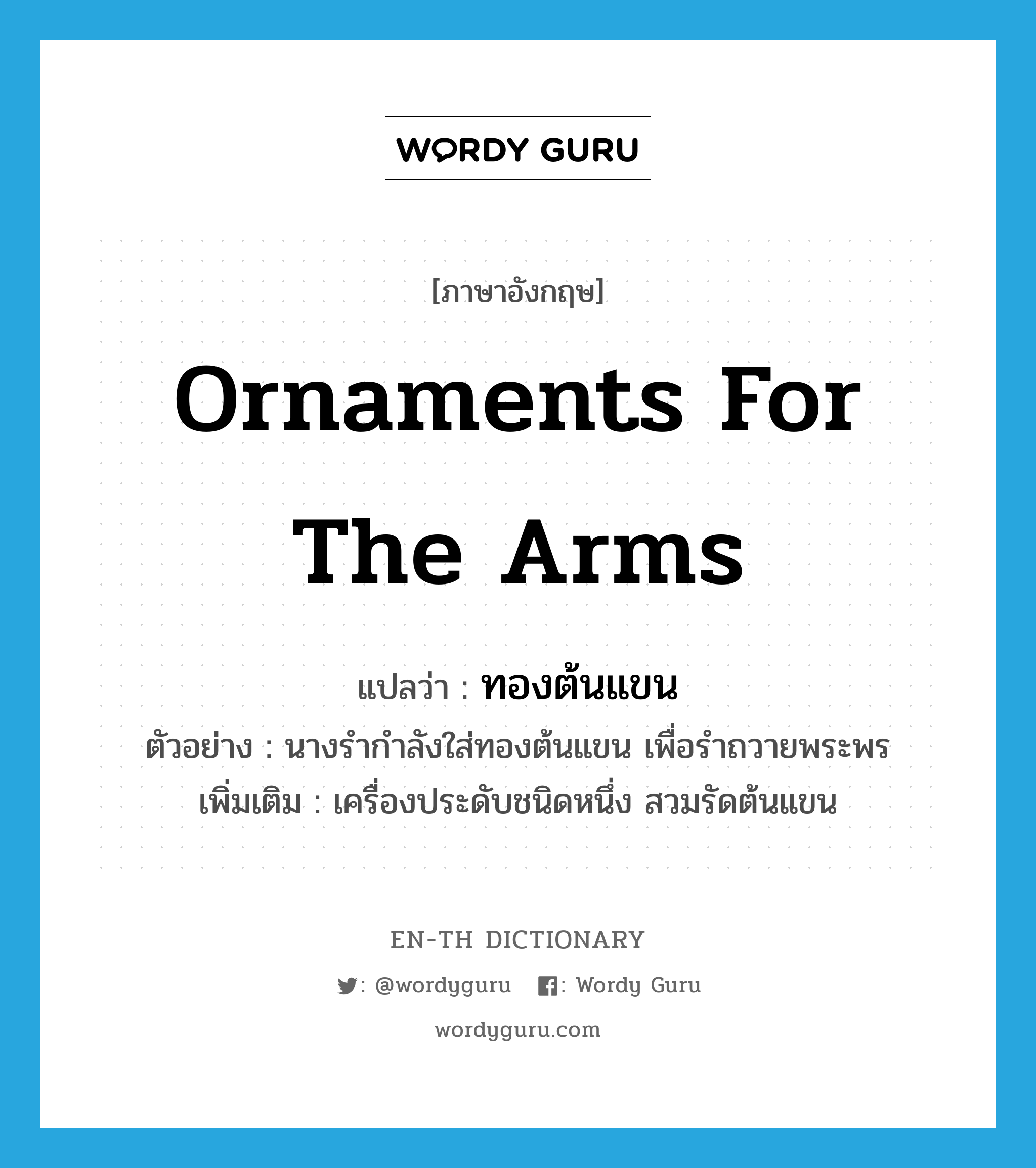 ornaments for the arms แปลว่า?, คำศัพท์ภาษาอังกฤษ ornaments for the arms แปลว่า ทองต้นแขน ประเภท N ตัวอย่าง นางรำกำลังใส่ทองต้นแขน เพื่อรำถวายพระพร เพิ่มเติม เครื่องประดับชนิดหนึ่ง สวมรัดต้นแขน หมวด N