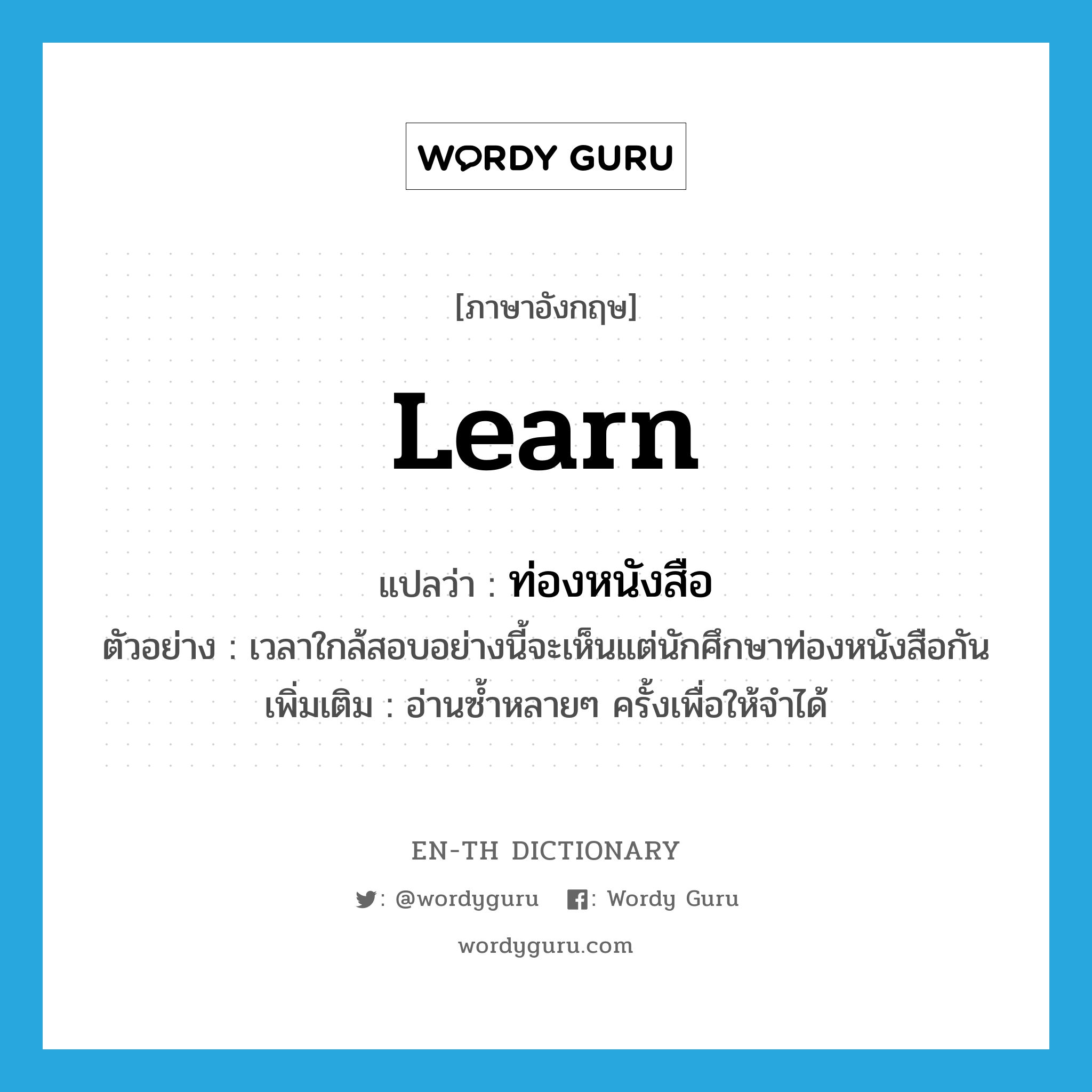 learn แปลว่า?, คำศัพท์ภาษาอังกฤษ learn แปลว่า ท่องหนังสือ ประเภท V ตัวอย่าง เวลาใกล้สอบอย่างนี้จะเห็นแต่นักศึกษาท่องหนังสือกัน เพิ่มเติม อ่านซ้ำหลายๆ ครั้งเพื่อให้จำได้ หมวด V