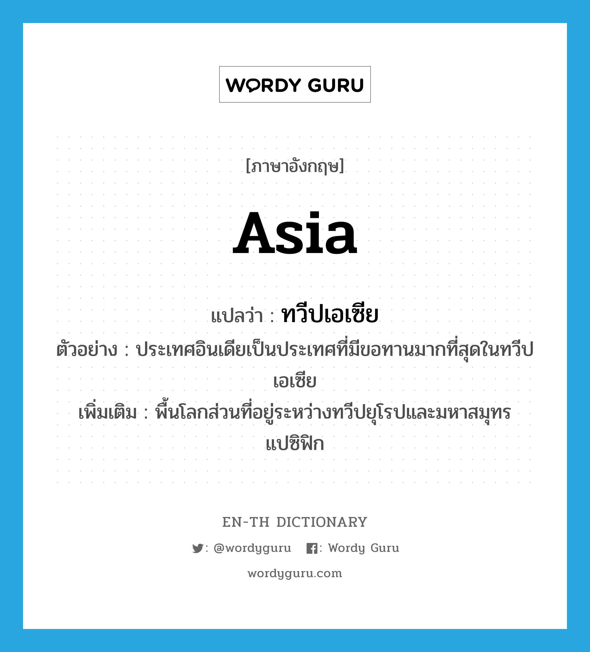 Asia แปลว่า?, คำศัพท์ภาษาอังกฤษ Asia แปลว่า ทวีปเอเซีย ประเภท N ตัวอย่าง ประเทศอินเดียเป็นประเทศที่มีขอทานมากที่สุดในทวีปเอเซีย เพิ่มเติม พื้นโลกส่วนที่อยู่ระหว่างทวีปยุโรปและมหาสมุทรแปซิฟิก หมวด N