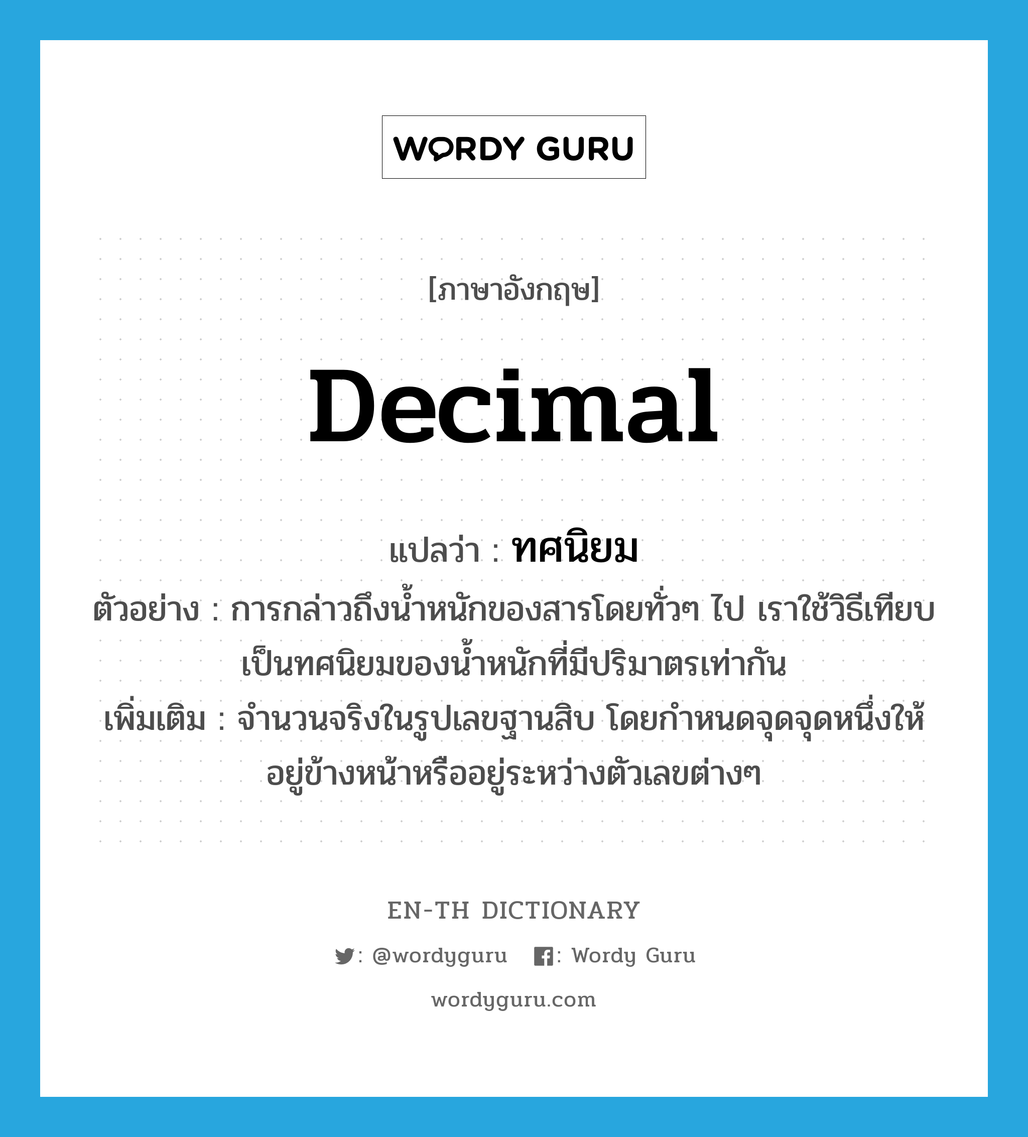 decimal แปลว่า?, คำศัพท์ภาษาอังกฤษ decimal แปลว่า ทศนิยม ประเภท N ตัวอย่าง การกล่าวถึงน้ำหนักของสารโดยทั่วๆ ไป เราใช้วิธีเทียบเป็นทศนิยมของน้ำหนักที่มีปริมาตรเท่ากัน เพิ่มเติม จำนวนจริงในรูปเลขฐานสิบ โดยกำหนดจุดจุดหนึ่งให้อยู่ข้างหน้าหรืออยู่ระหว่างตัวเลขต่างๆ หมวด N