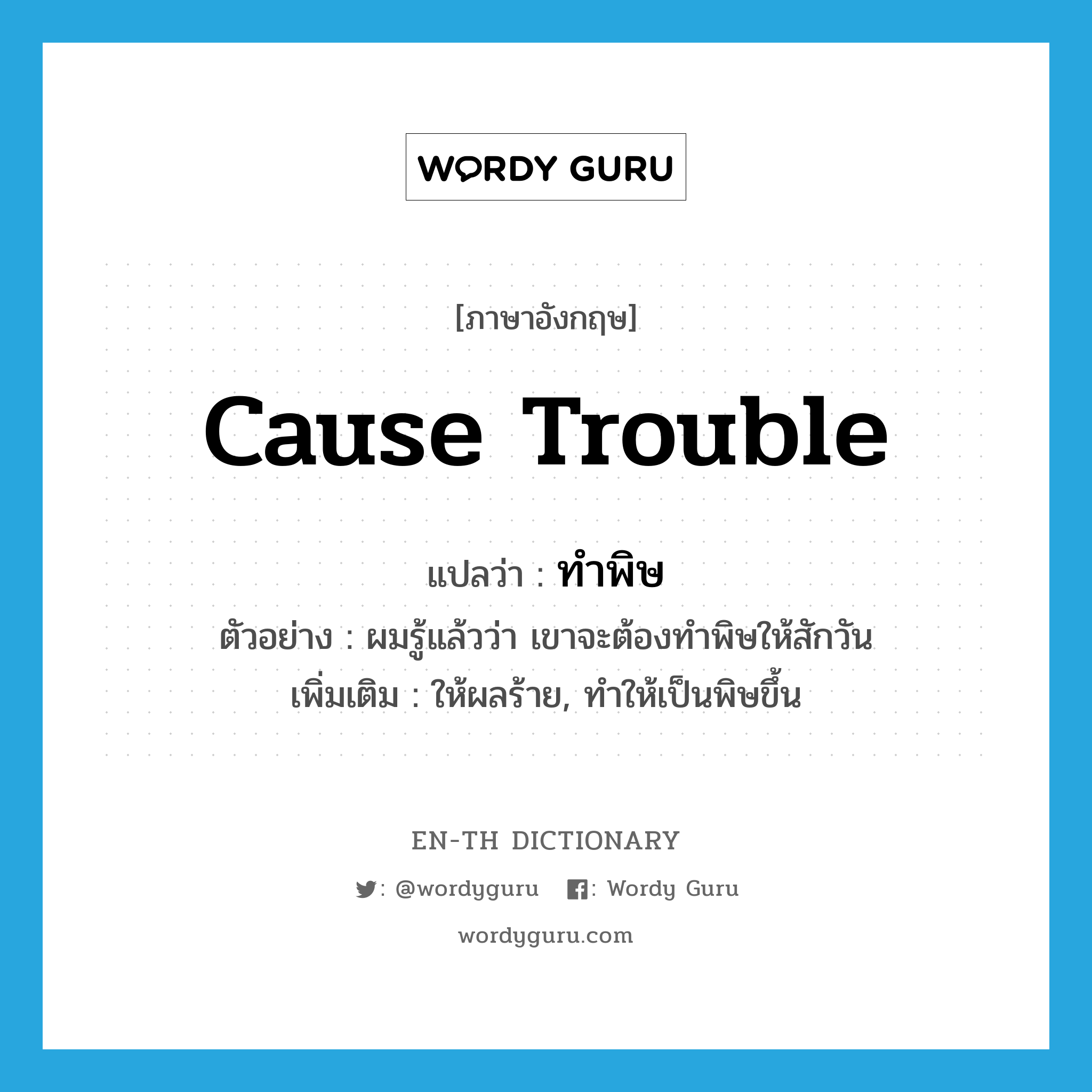 cause trouble แปลว่า?, คำศัพท์ภาษาอังกฤษ cause trouble แปลว่า ทำพิษ ประเภท V ตัวอย่าง ผมรู้แล้วว่า เขาจะต้องทำพิษให้สักวัน เพิ่มเติม ให้ผลร้าย, ทำให้เป็นพิษขึ้น หมวด V