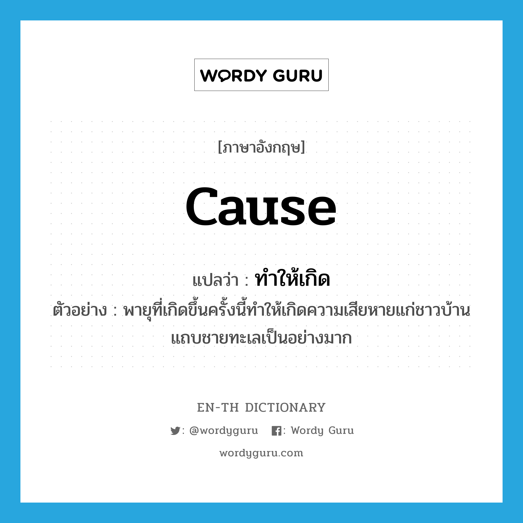 cause แปลว่า?, คำศัพท์ภาษาอังกฤษ cause แปลว่า ทำให้เกิด ประเภท V ตัวอย่าง พายุที่เกิดขึ้นครั้งนี้ทำให้เกิดความเสียหายแก่ชาวบ้านแถบชายทะเลเป็นอย่างมาก หมวด V