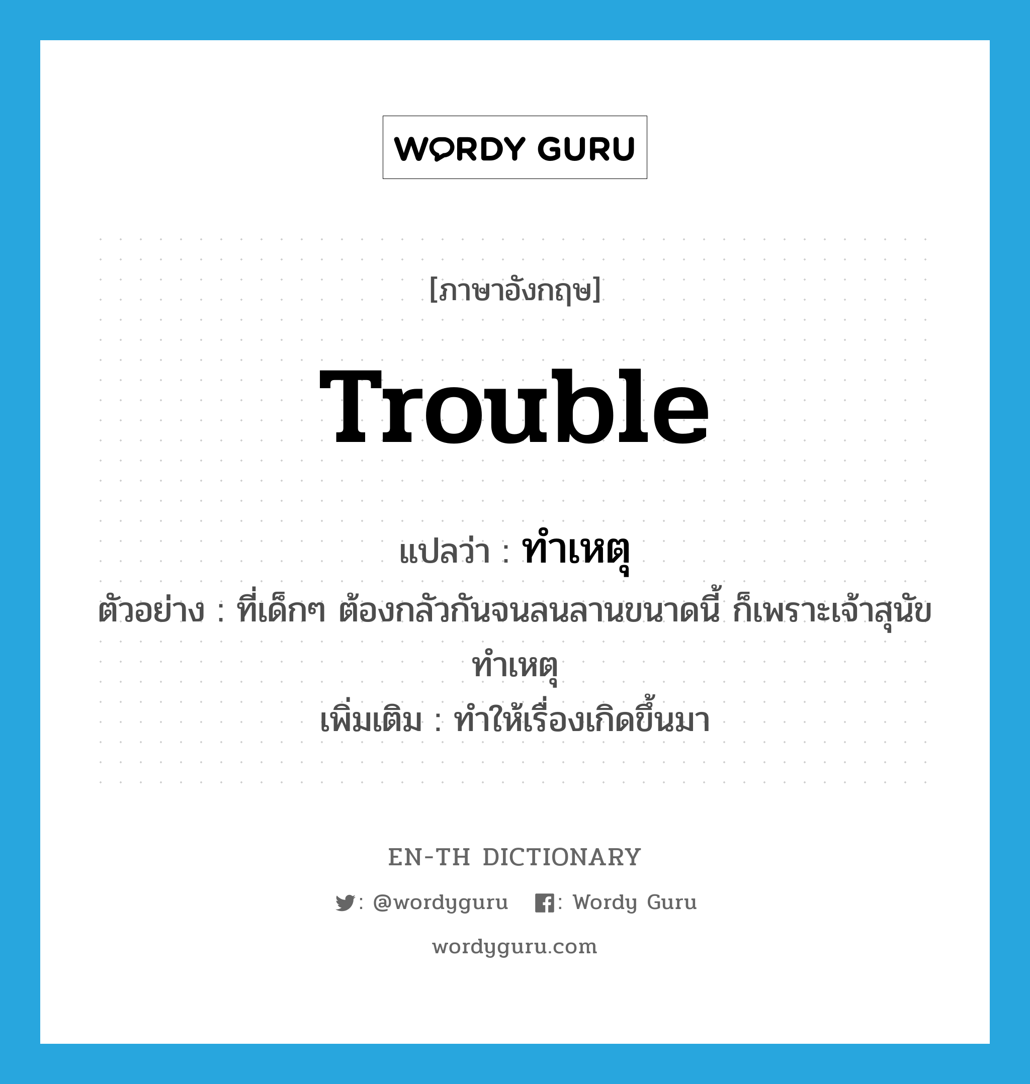 trouble แปลว่า?, คำศัพท์ภาษาอังกฤษ trouble แปลว่า ทำเหตุ ประเภท V ตัวอย่าง ที่เด็กๆ ต้องกลัวกันจนลนลานขนาดนี้ ก็เพราะเจ้าสุนัขทำเหตุ เพิ่มเติม ทำให้เรื่องเกิดขึ้นมา หมวด V