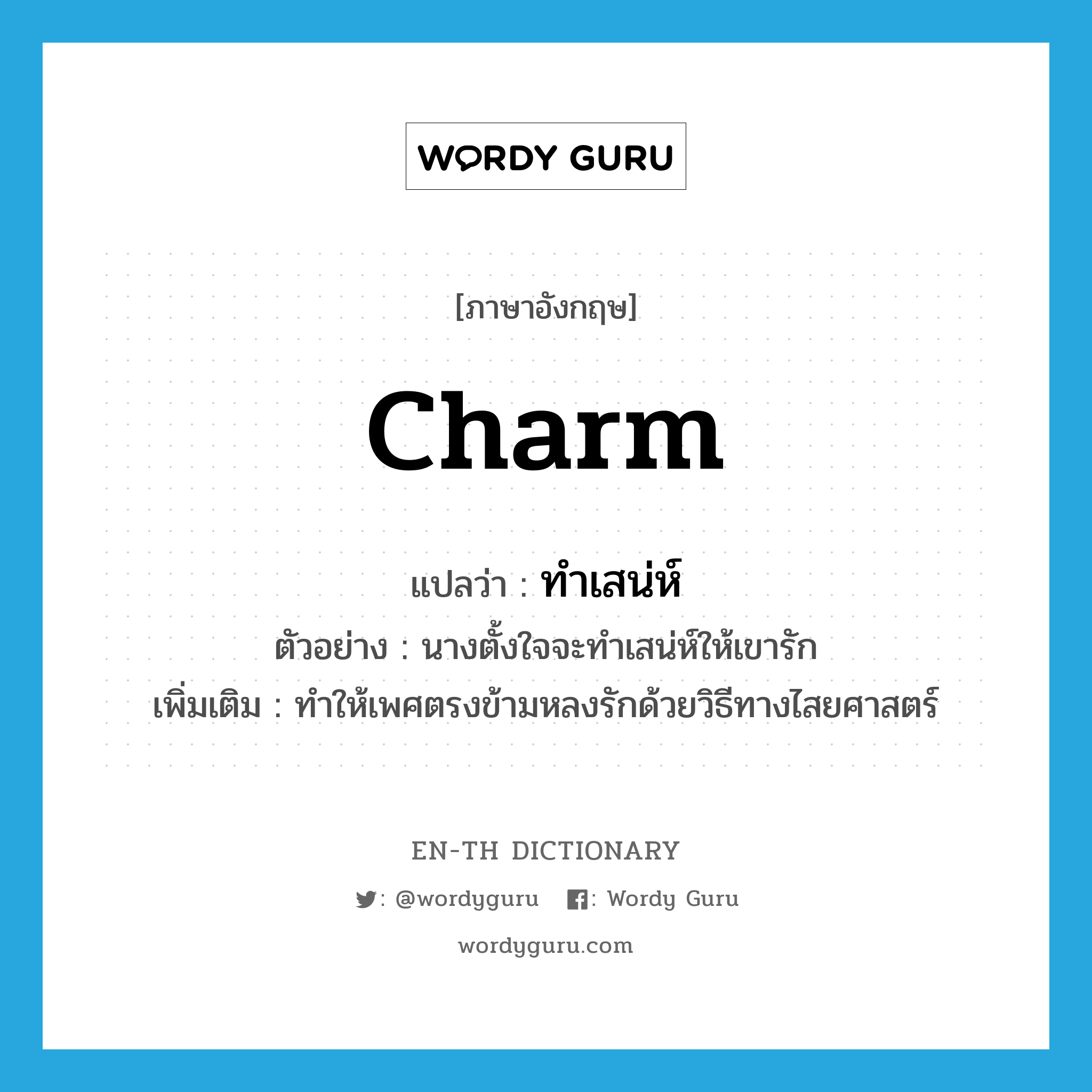 charm แปลว่า?, คำศัพท์ภาษาอังกฤษ charm แปลว่า ทำเสน่ห์ ประเภท V ตัวอย่าง นางตั้งใจจะทำเสน่ห์ให้เขารัก เพิ่มเติม ทำให้เพศตรงข้ามหลงรักด้วยวิธีทางไสยศาสตร์ หมวด V