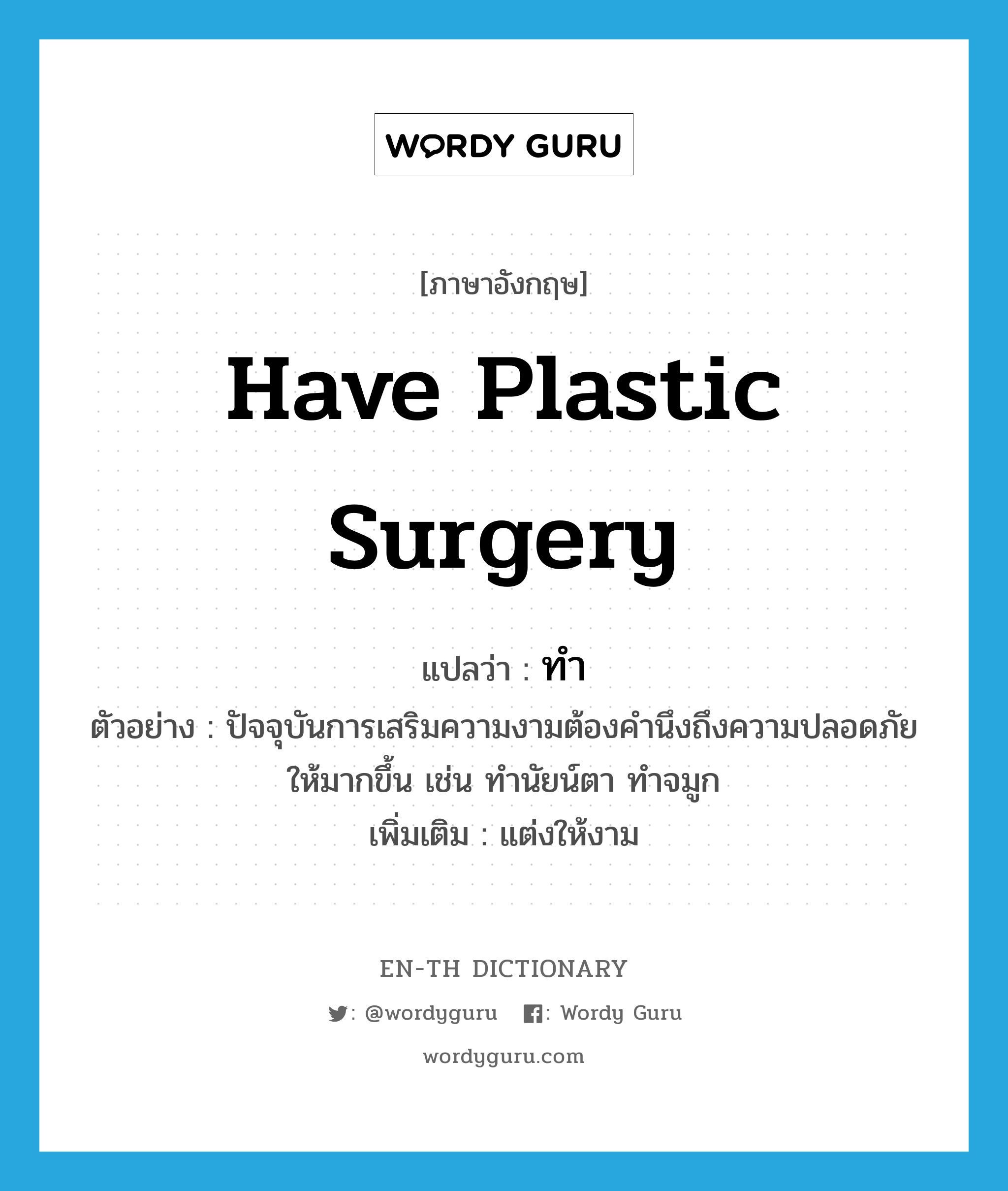 have plastic surgery แปลว่า?, คำศัพท์ภาษาอังกฤษ have plastic surgery แปลว่า ทำ ประเภท V ตัวอย่าง ปัจจุบันการเสริมความงามต้องคำนึงถึงความปลอดภัยให้มากขึ้น เช่น ทำนัยน์ตา ทำจมูก เพิ่มเติม แต่งให้งาม หมวด V