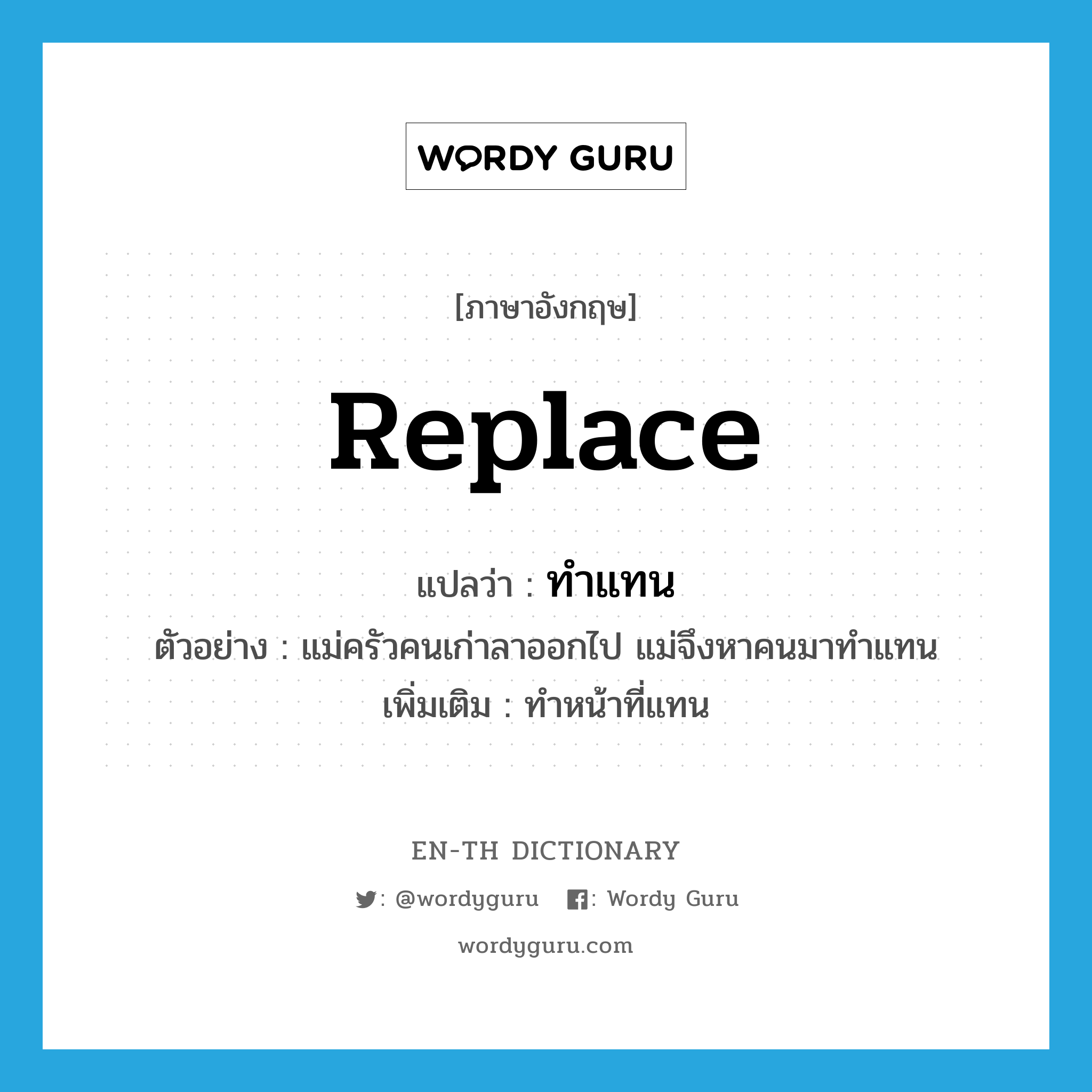 replace แปลว่า?, คำศัพท์ภาษาอังกฤษ replace แปลว่า ทำแทน ประเภท V ตัวอย่าง แม่ครัวคนเก่าลาออกไป แม่จึงหาคนมาทำแทน เพิ่มเติม ทำหน้าที่แทน หมวด V