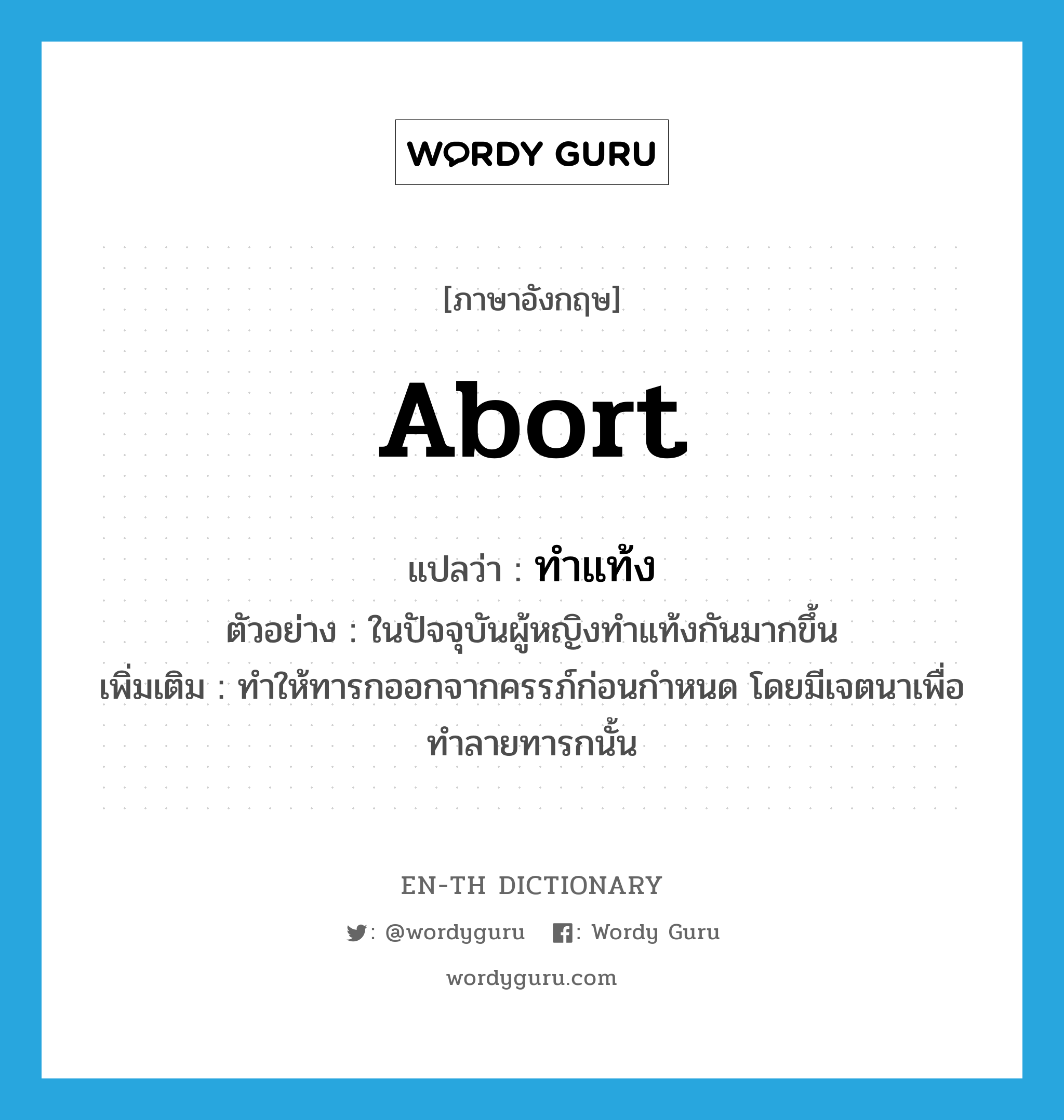 abort แปลว่า?, คำศัพท์ภาษาอังกฤษ abort แปลว่า ทำแท้ง ประเภท V ตัวอย่าง ในปัจจุบันผู้หญิงทำแท้งกันมากขึ้น เพิ่มเติม ทำให้ทารกออกจากครรภ์ก่อนกำหนด โดยมีเจตนาเพื่อทำลายทารกนั้น หมวด V