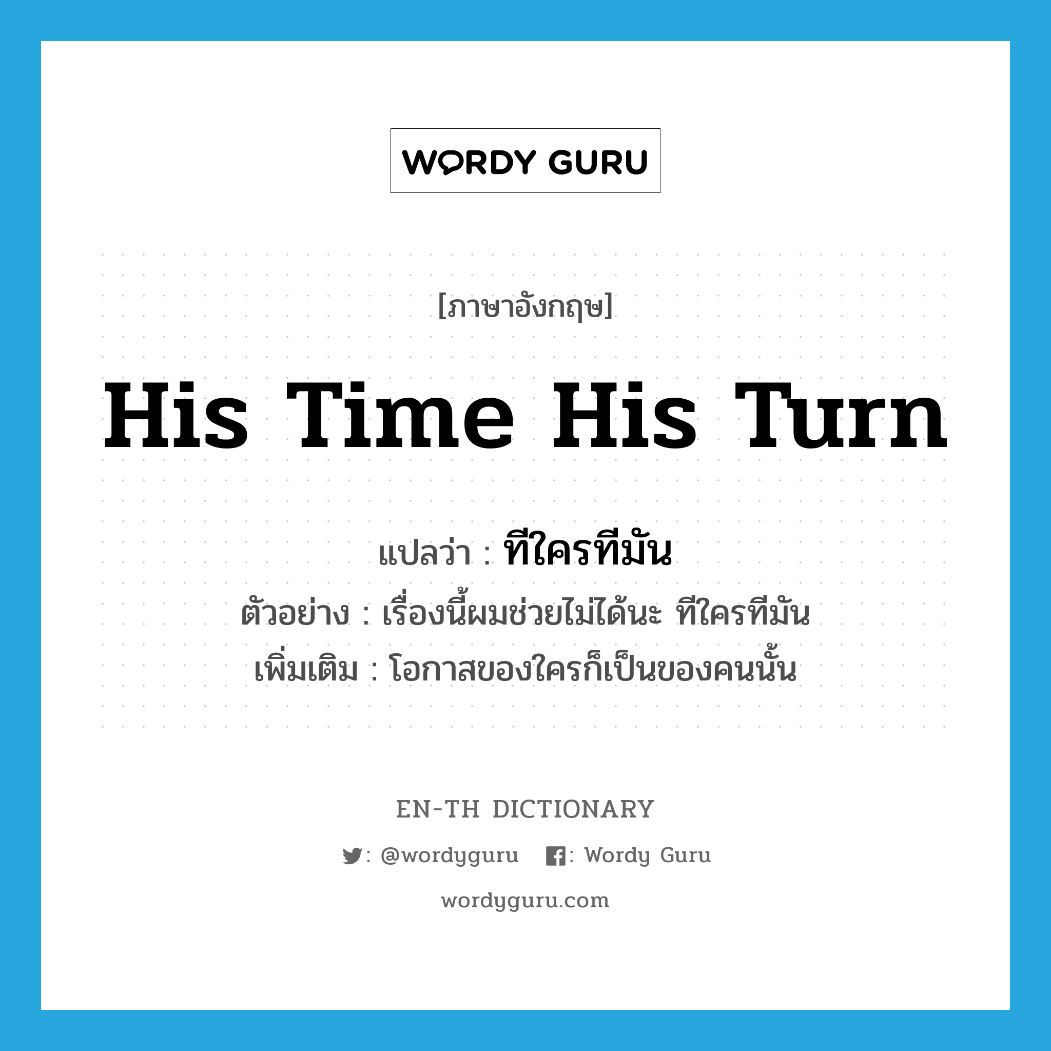 his time his turn แปลว่า?, คำศัพท์ภาษาอังกฤษ his time his turn แปลว่า ทีใครทีมัน ประเภท N ตัวอย่าง เรื่องนี้ผมช่วยไม่ได้นะ ทีใครทีมัน เพิ่มเติม โอกาสของใครก็เป็นของคนนั้น หมวด N