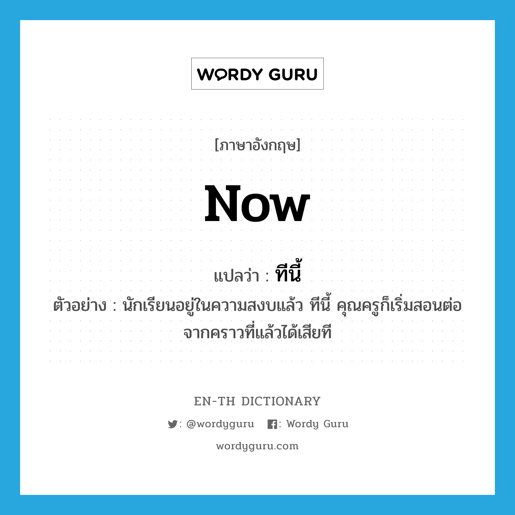 now แปลว่า?, คำศัพท์ภาษาอังกฤษ now แปลว่า ทีนี้ ประเภท N ตัวอย่าง นักเรียนอยู่ในความสงบแล้ว ทีนี้ คุณครูก็เริ่มสอนต่อจากคราวที่แล้วได้เสียที หมวด N