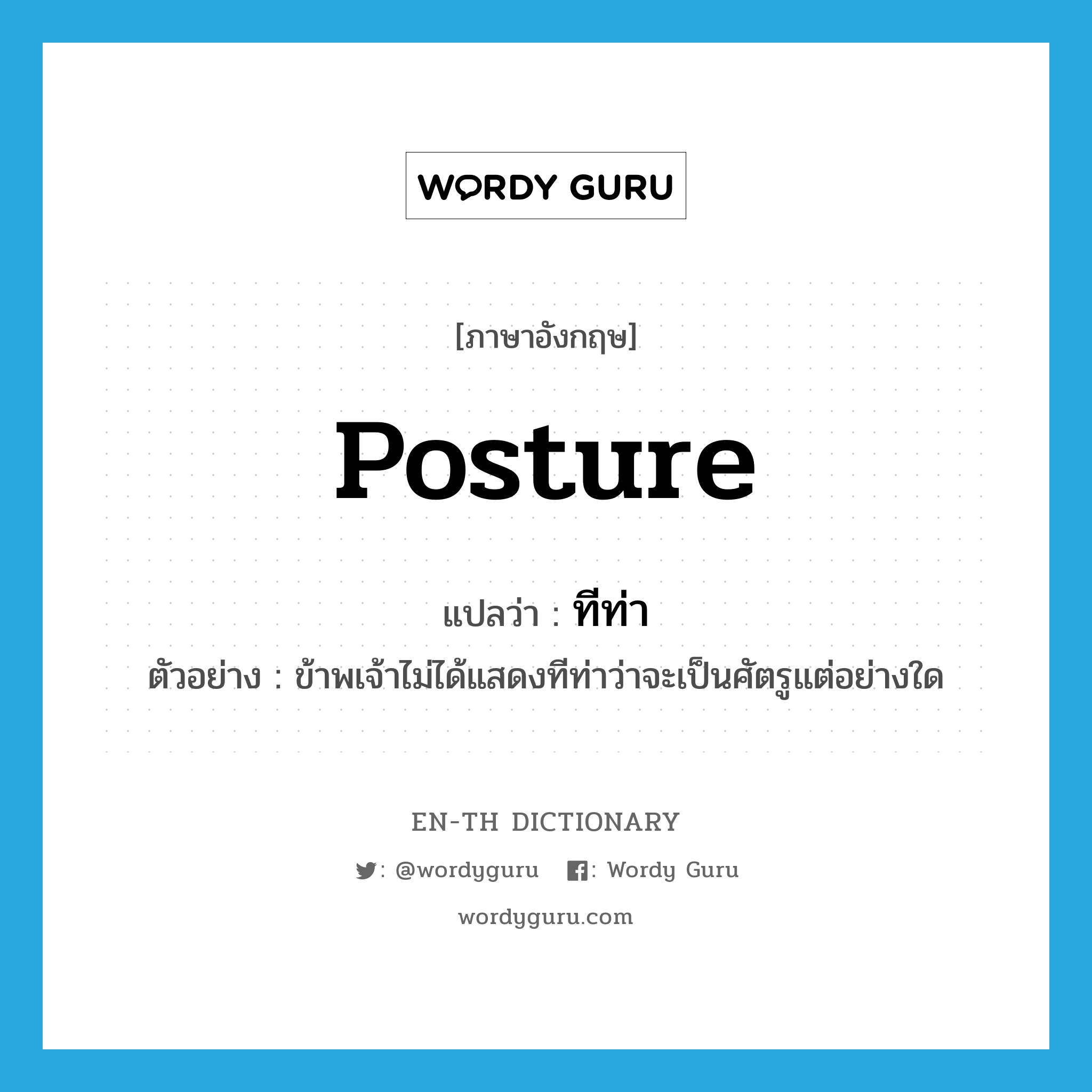 posture แปลว่า?, คำศัพท์ภาษาอังกฤษ posture แปลว่า ทีท่า ประเภท N ตัวอย่าง ข้าพเจ้าไม่ได้แสดงทีท่าว่าจะเป็นศัตรูแต่อย่างใด หมวด N